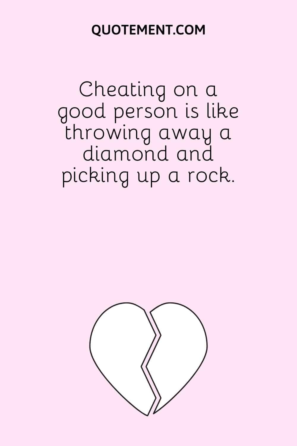 Cheating on a good person is like throwing away a diamond and picking up a rock.