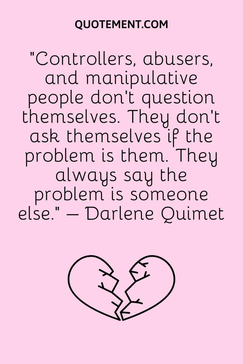 “Controllers, abusers, and manipulative people don’t question themselves. They don’t ask themselves if the problem is them. They always say the problem is someone else.” – Darlene Quimet