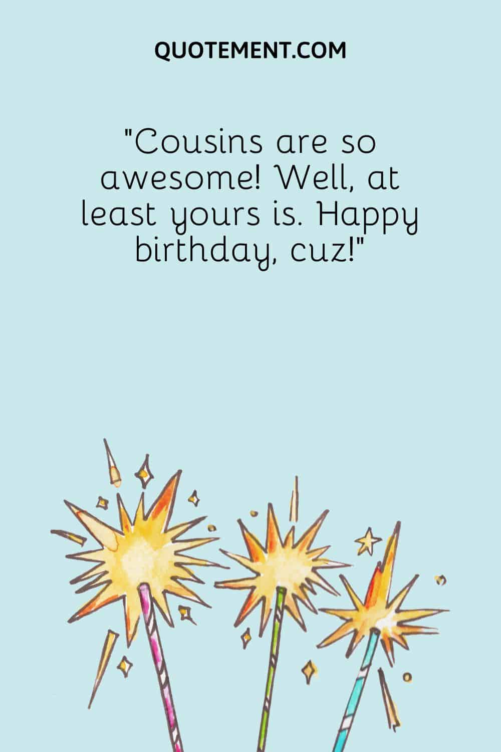 Cousins are so awesome! Well, at least yours is.