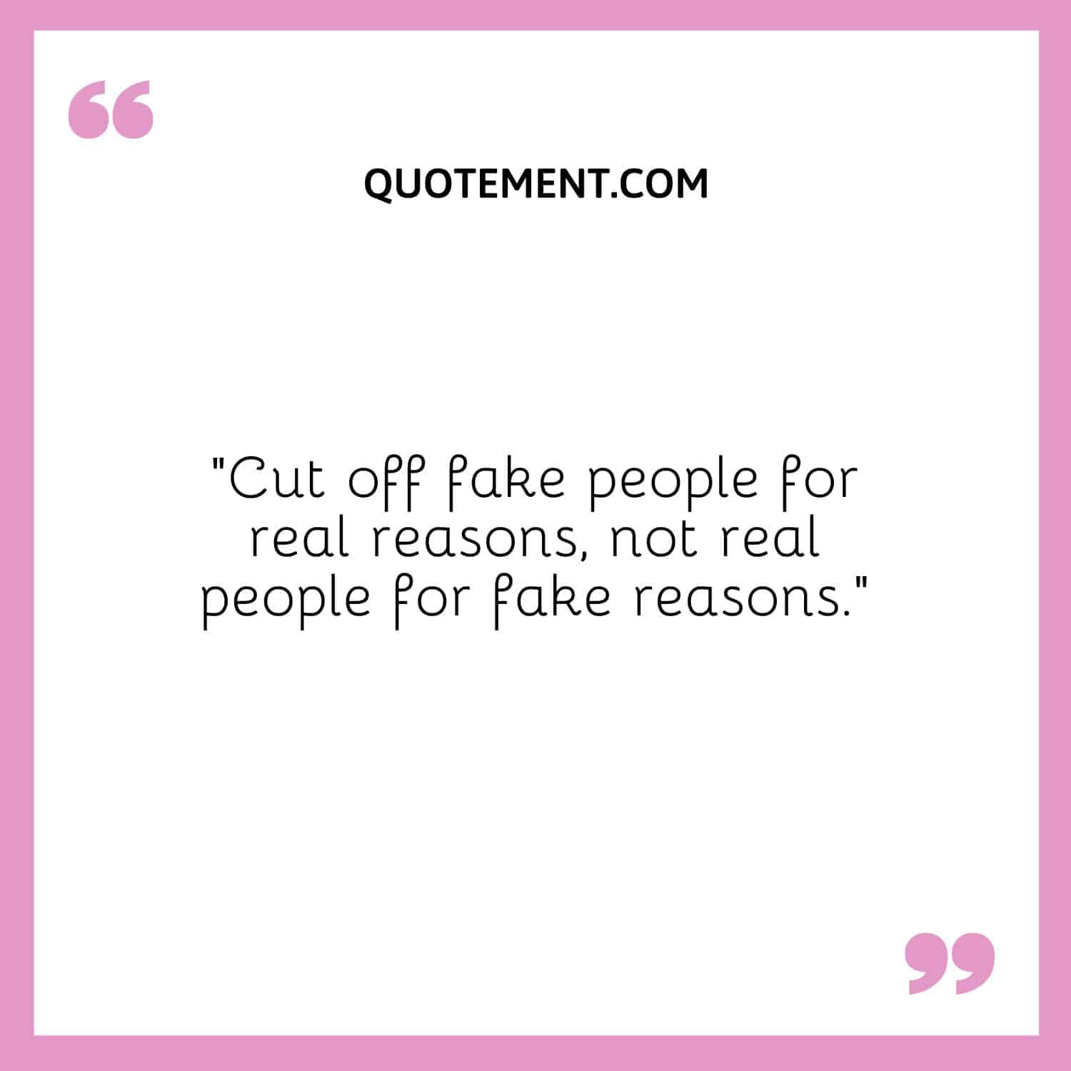 “Cut off fake people for real reasons, not real people for fake reasons.”