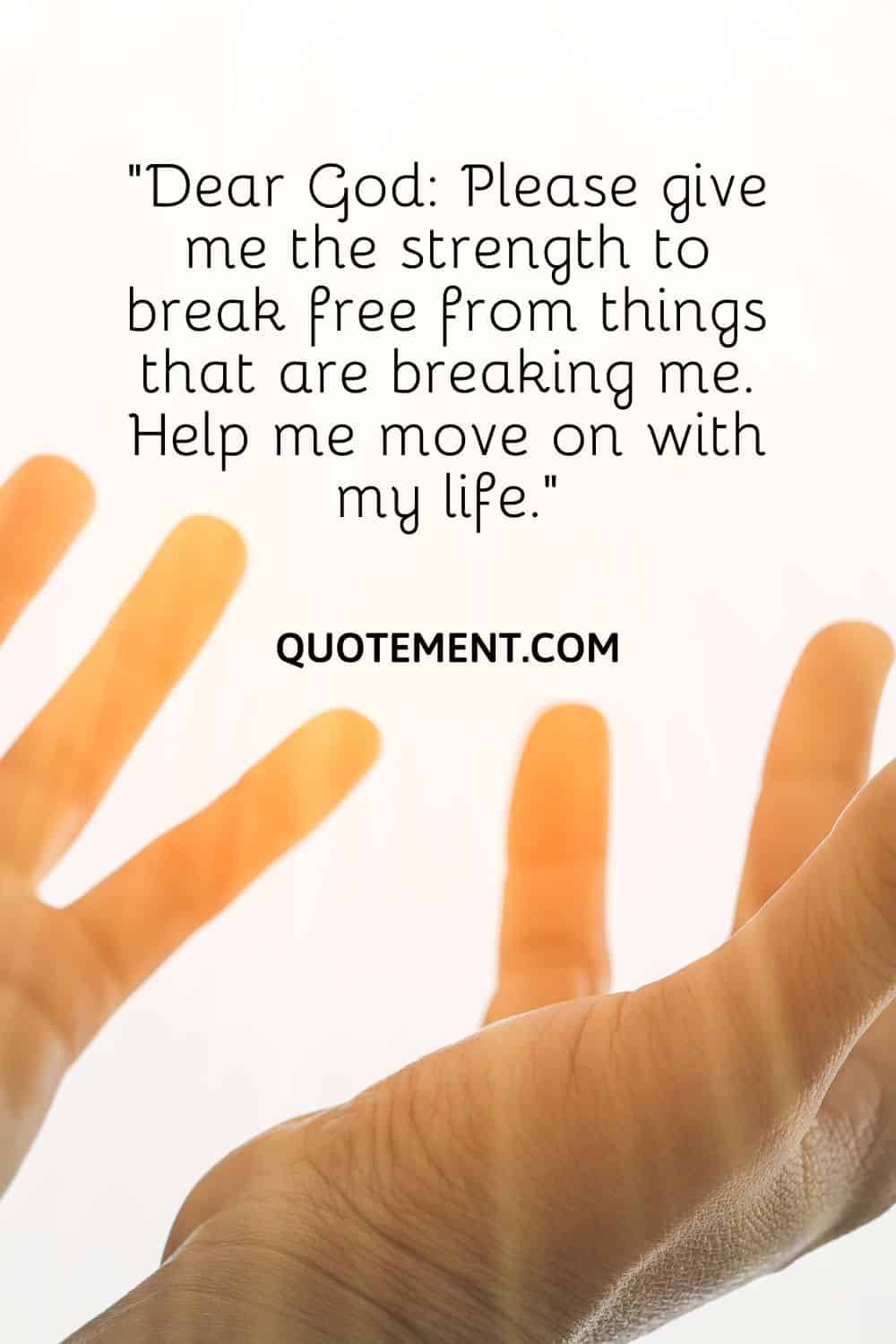 “Dear God Please give me the strength to break free from things that are breaking me. Help me move on with my life.”