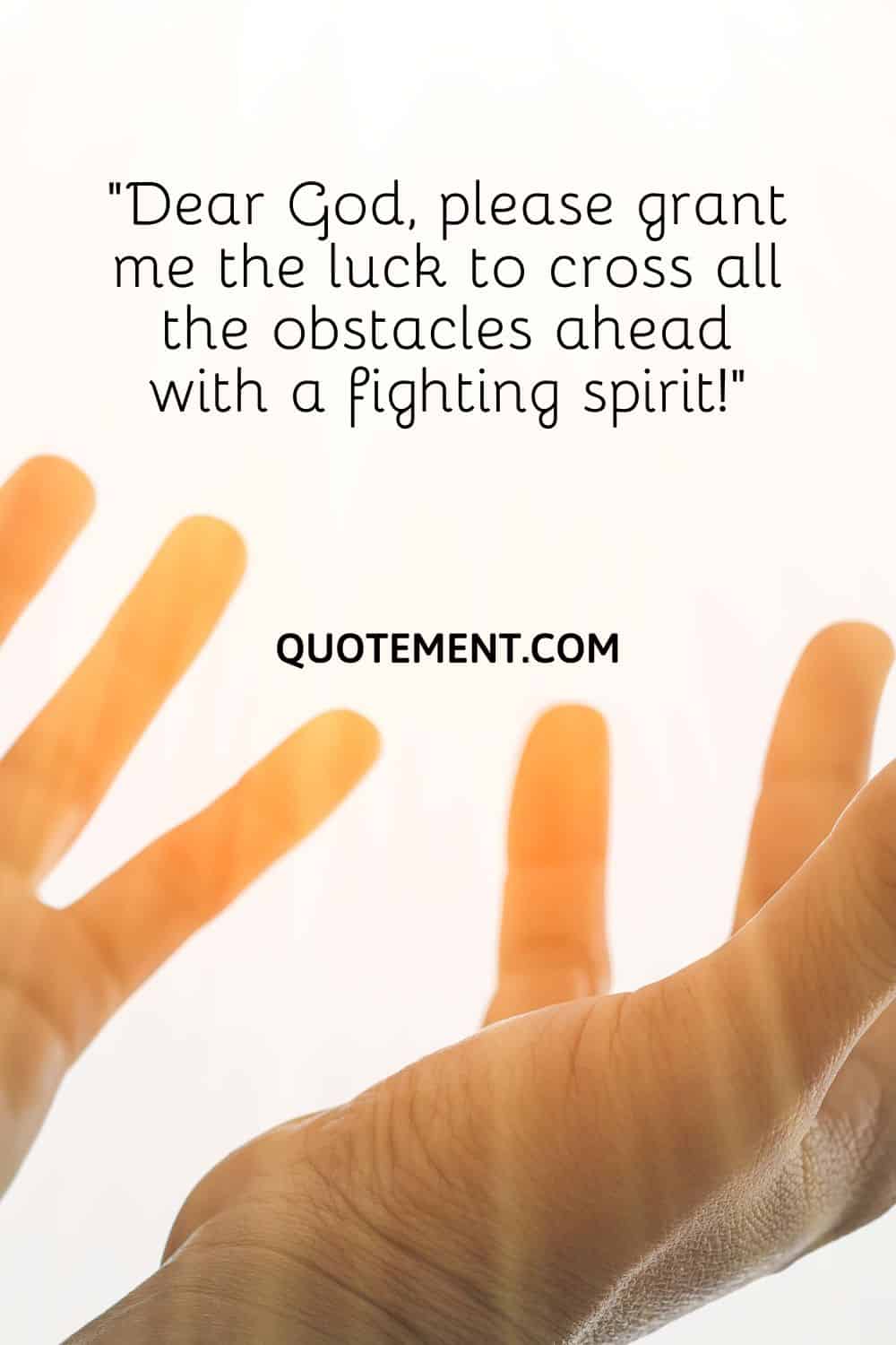 “Dear God, please grant me the luck to cross all the obstacles ahead with a fighting spirit!”