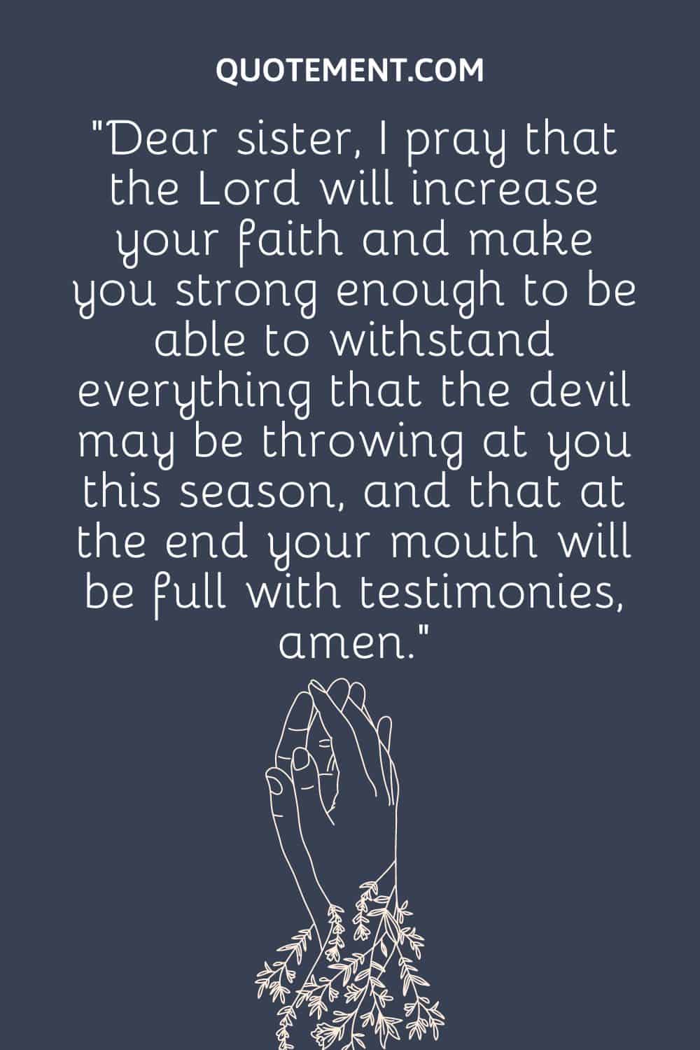 “Dear sister, I pray that the Lord will increase your faith and make you strong enough to be able to withstand everything that the devil may be throwing at you this season,