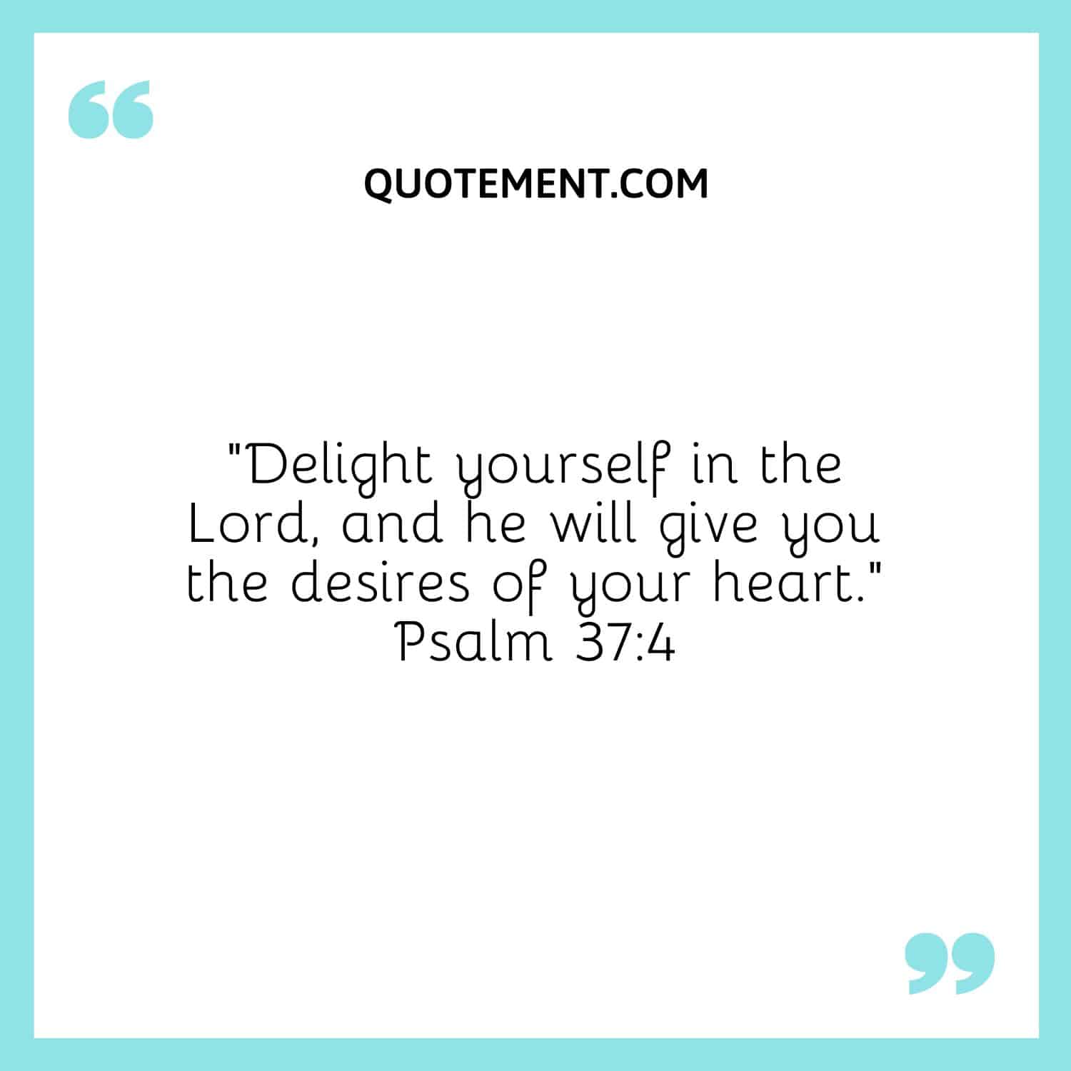 “Delight yourself in the Lord, and he will give you the desires of your heart.” Psalm 374