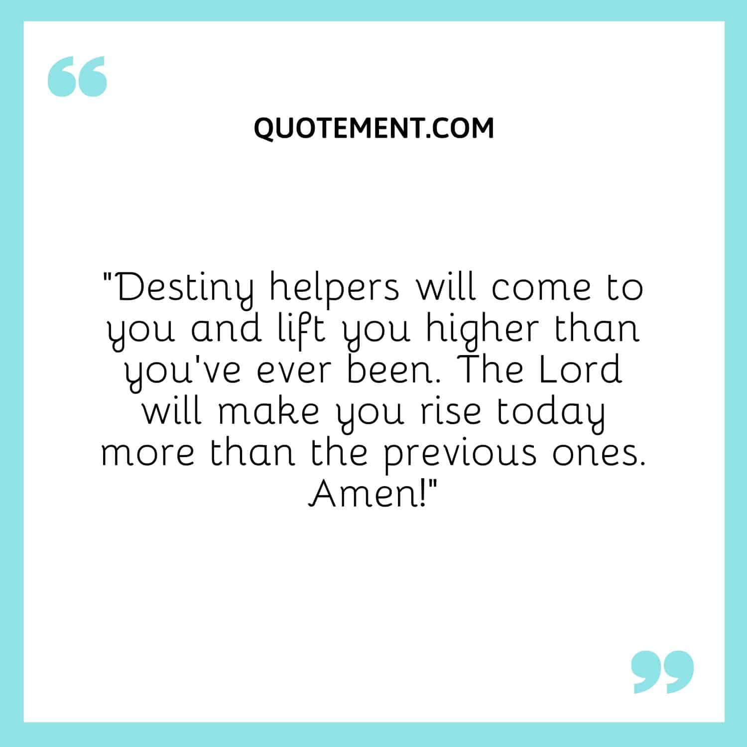 Destiny helpers will come to you and lift you higher than you’ve ever been