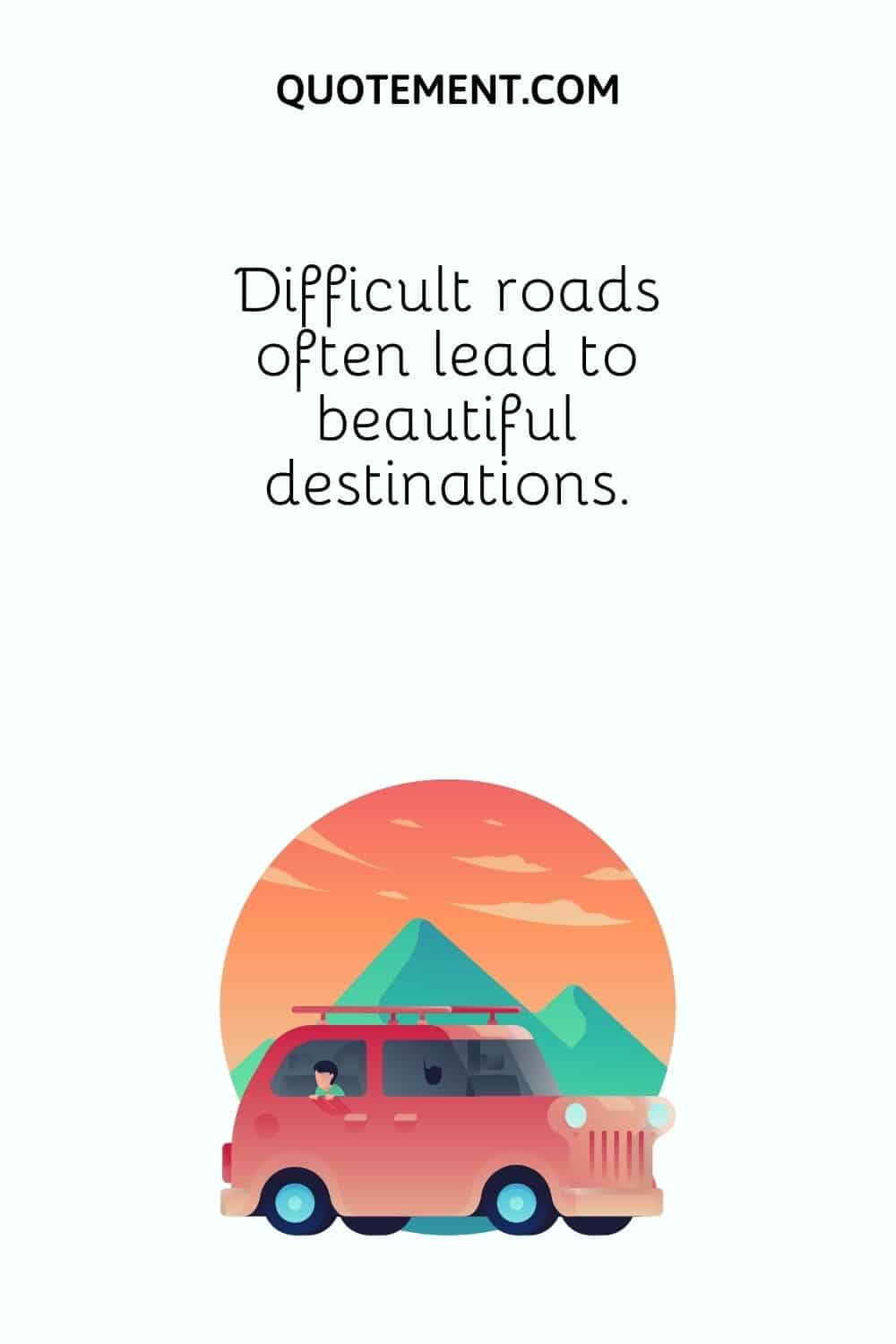 Difficult roads often lead to beautiful destinations