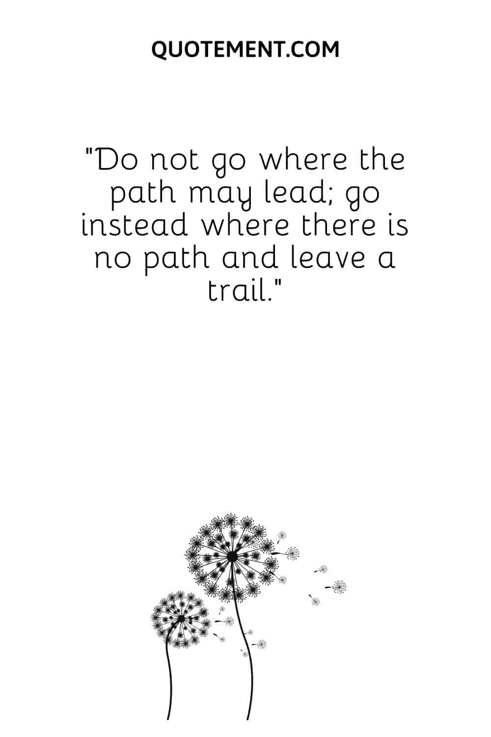Do not go where the path may lead; go instead where there is no path and leave a trail