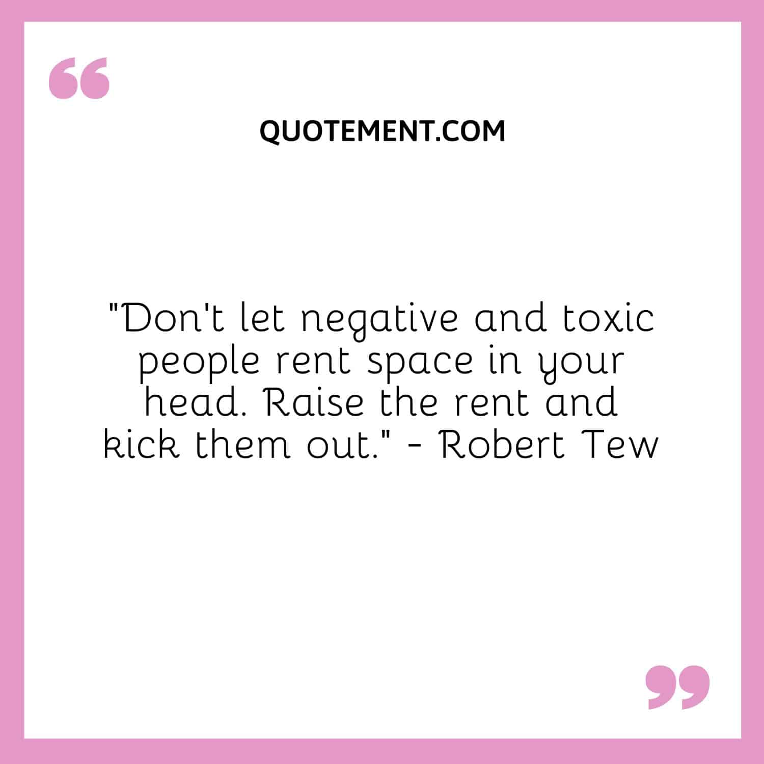 “Don't let negative and toxic people rent space in your head. Raise the rent and kick them out.” - Robert Tew