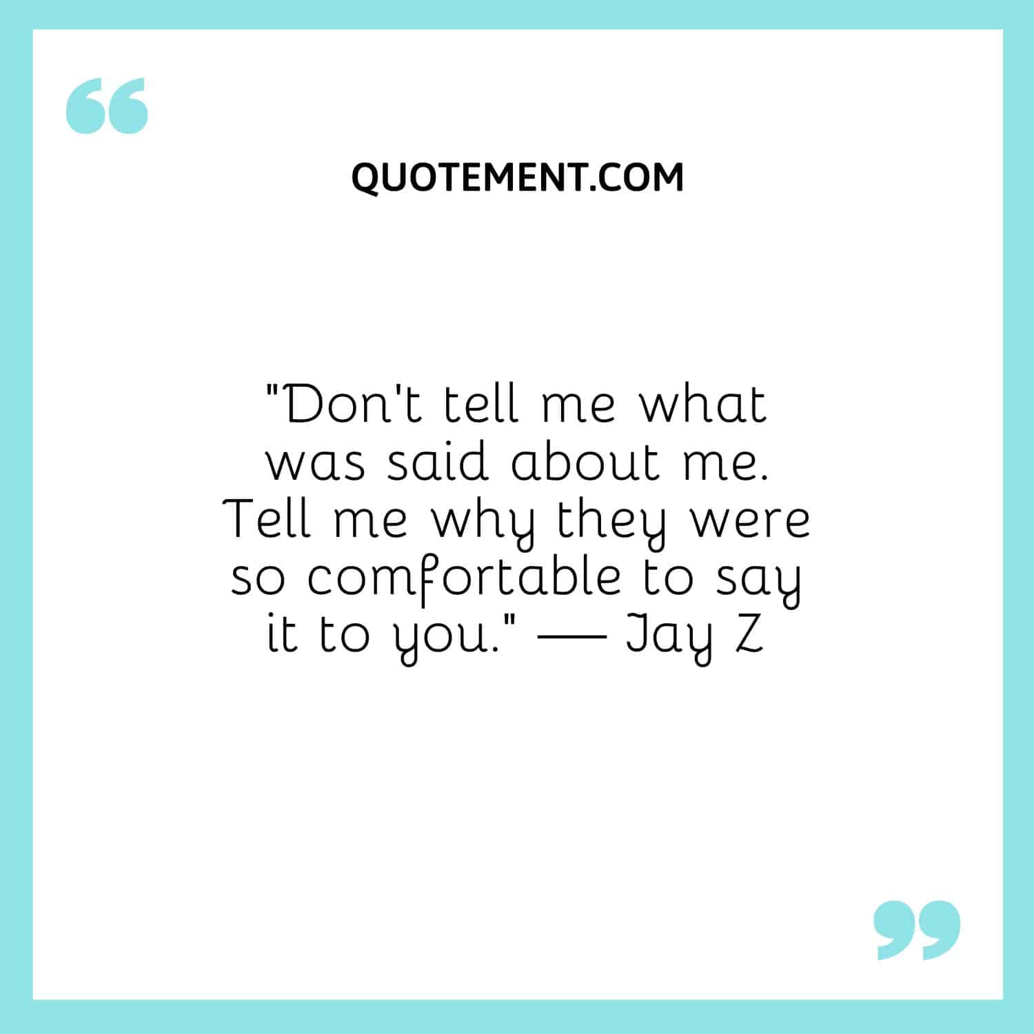 “Don’t tell me what was said about me. Tell me why they were so comfortable to say it to you.” — Jay Z