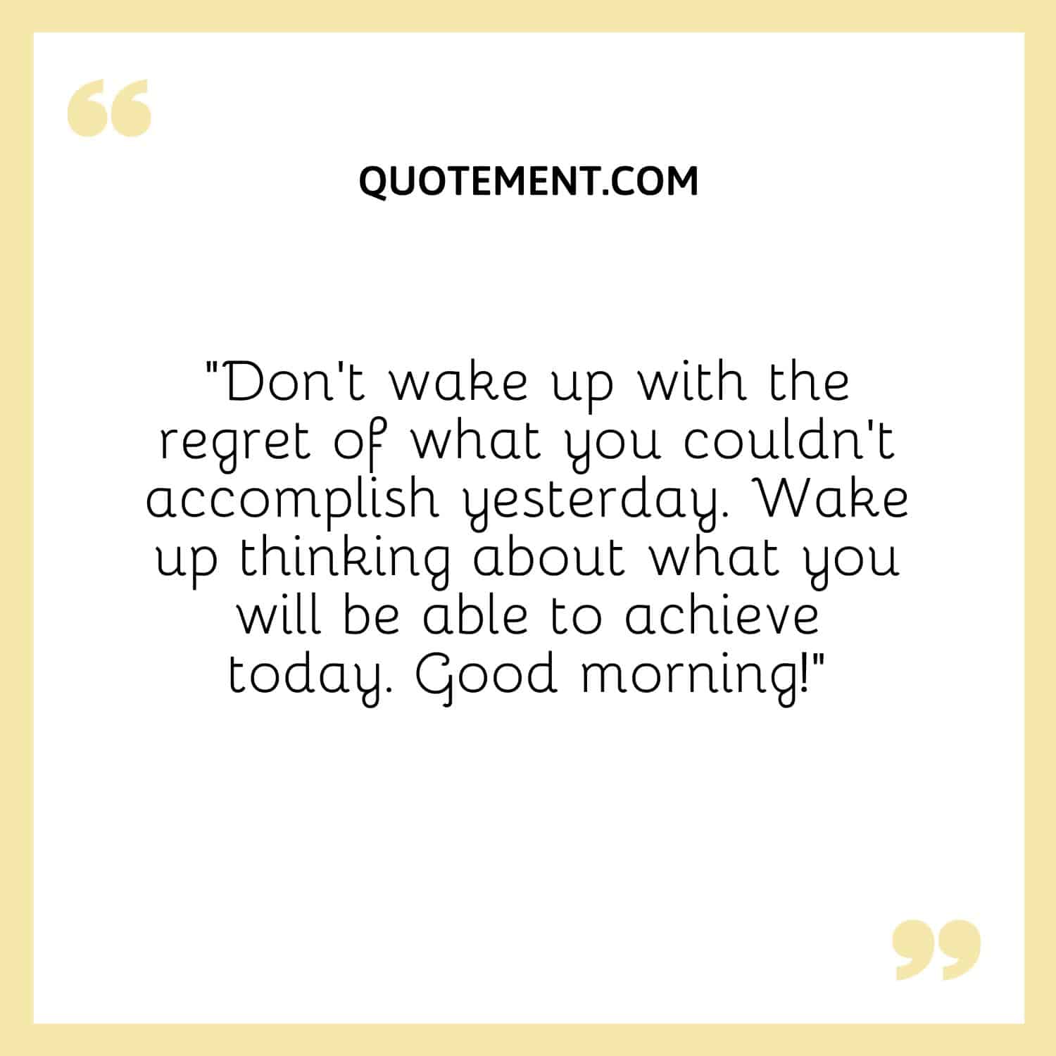Don’t wake up with the regret of what you couldn’t accomplish yesterday