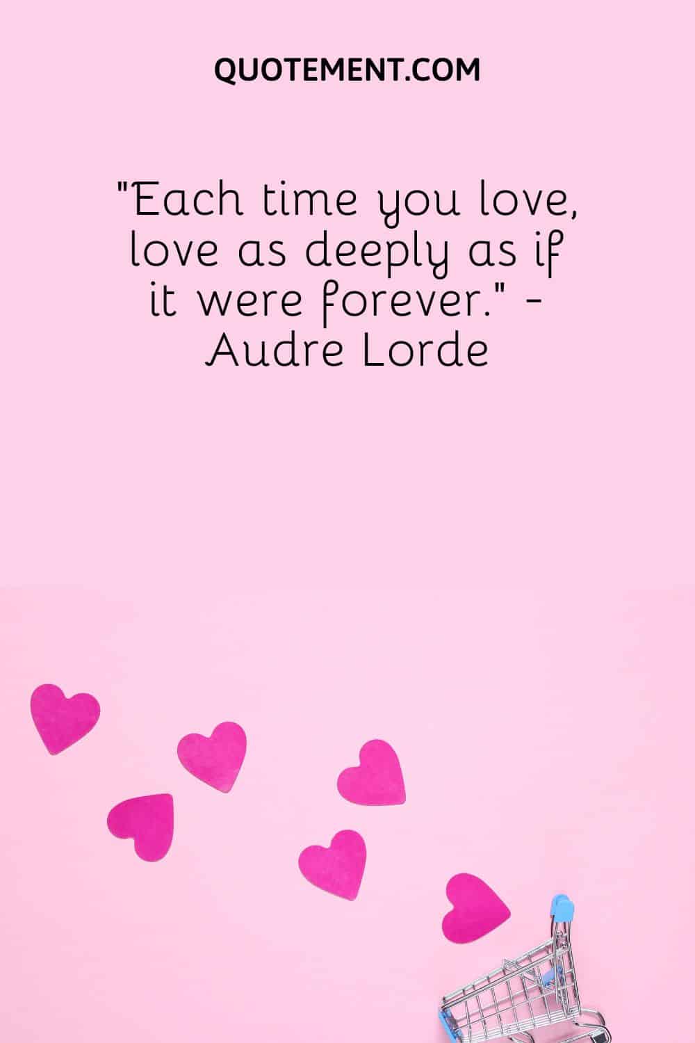 “Each time you love, love as deeply as if it were forever.” - Audre Lorde