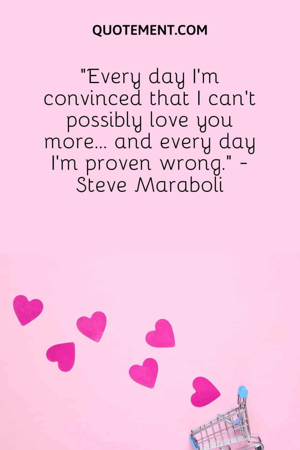 “Every day I’m convinced that I can’t possibly love you more… and every day I’m proven wrong.” - Steve Maraboli