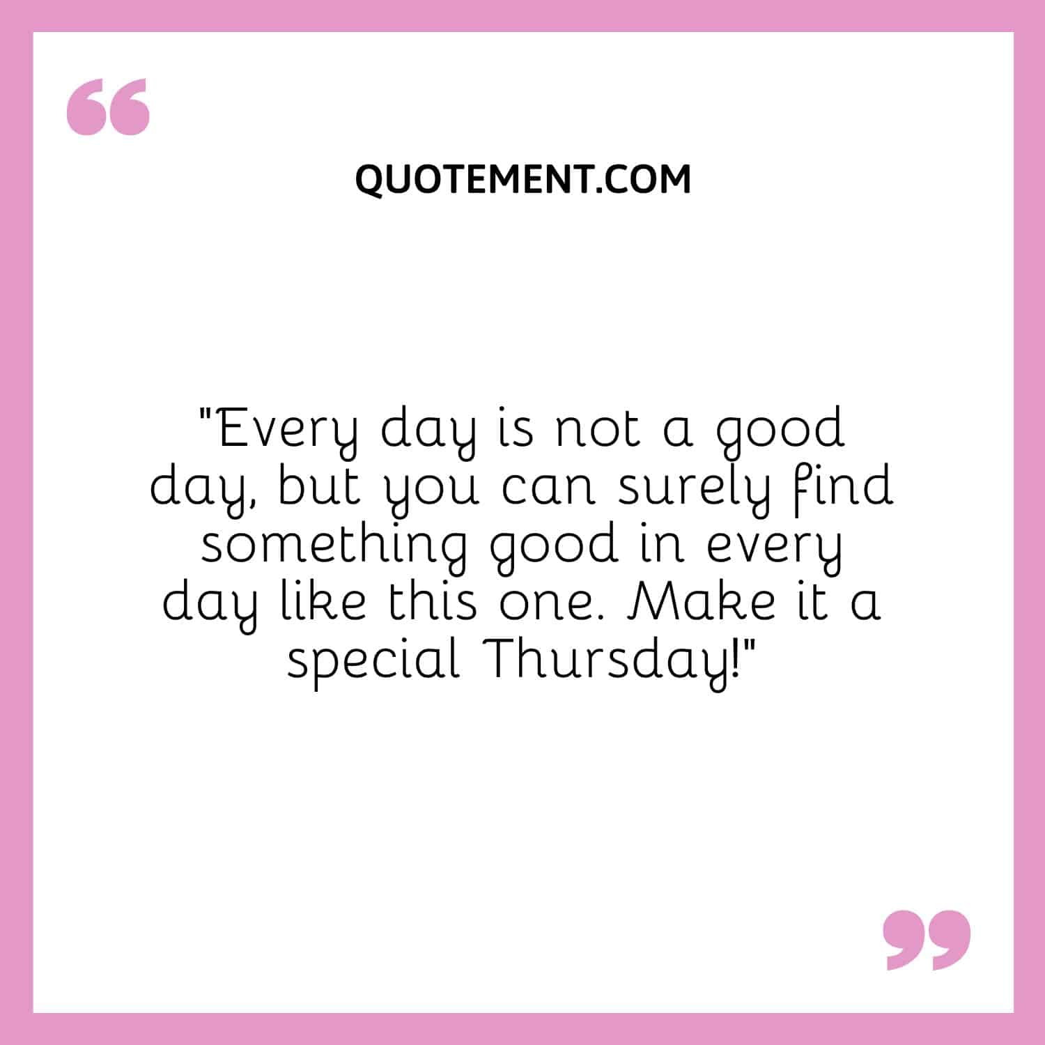 “Every day is not a good day, but you can surely find something good in every day like this one. Make it a special Thursday!”