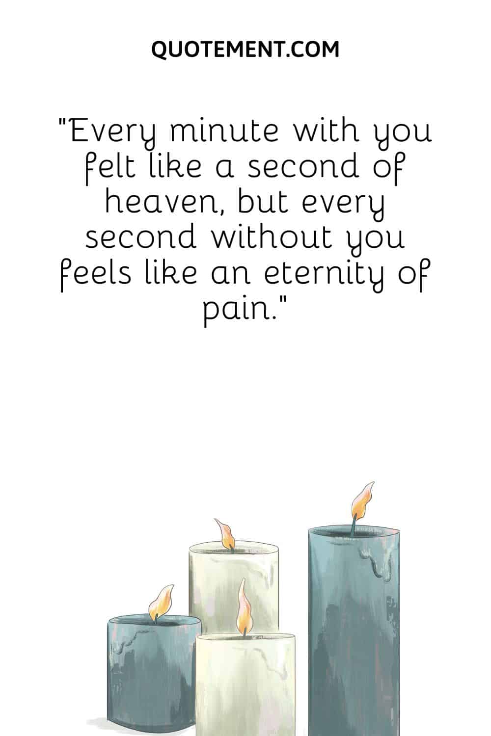 “Every minute with you felt like a second of heaven, but every second without you feels like an eternity of pain.”
