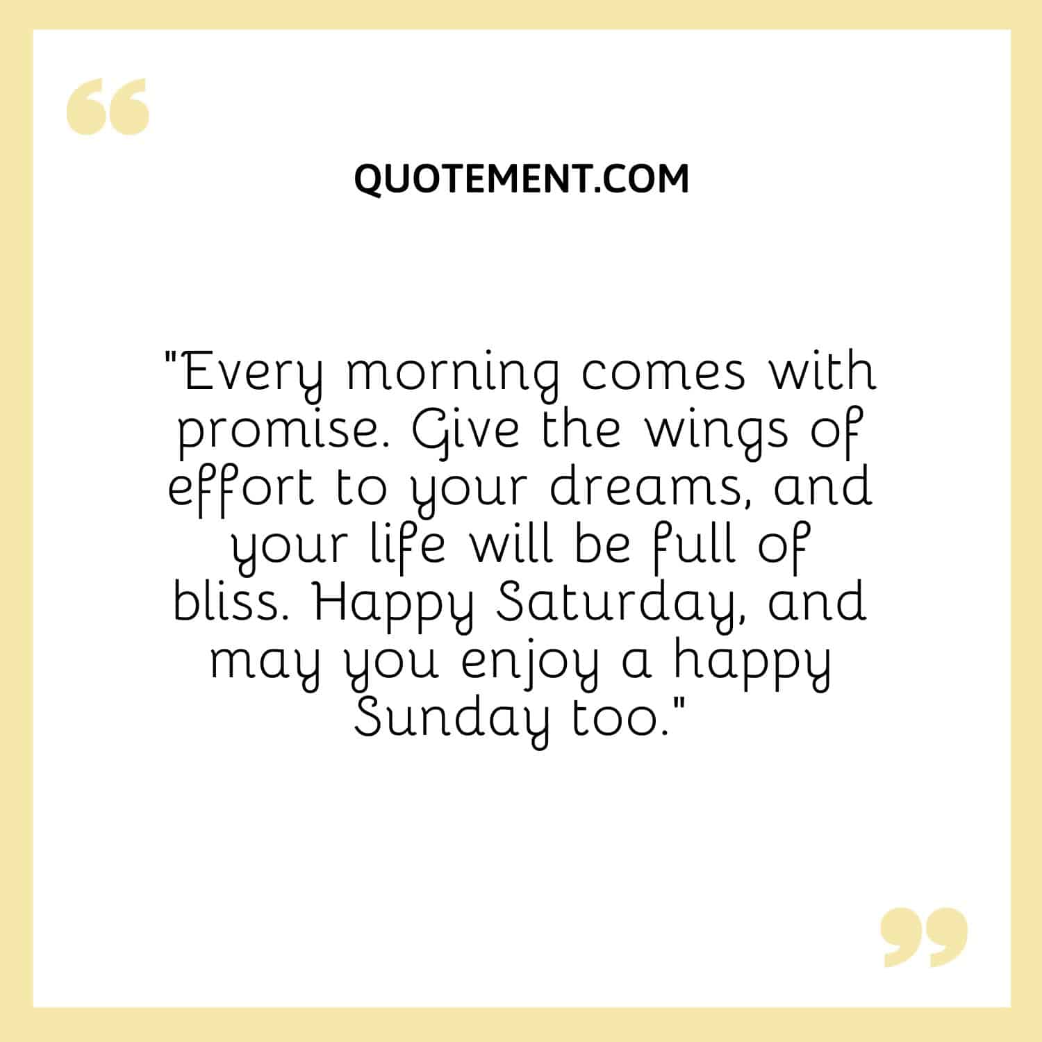 “Every morning comes with promise. Give the wings of effort to your dreams, and your life will be full of bliss. Happy Saturday, and may you enjoy a happy Sunday too.”