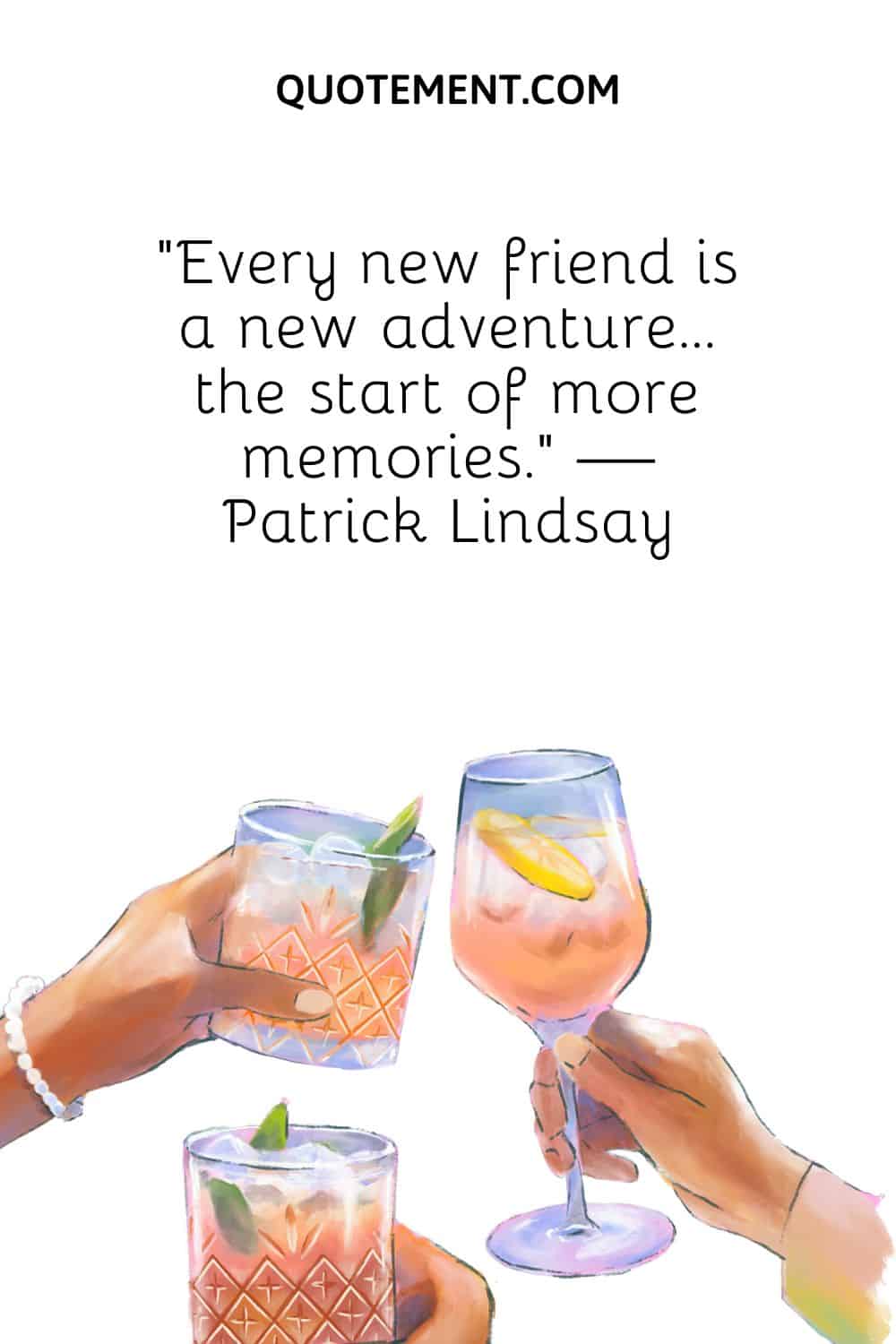 “Every new friend is a new adventure… the start of more memories.” — Patrick Lindsay