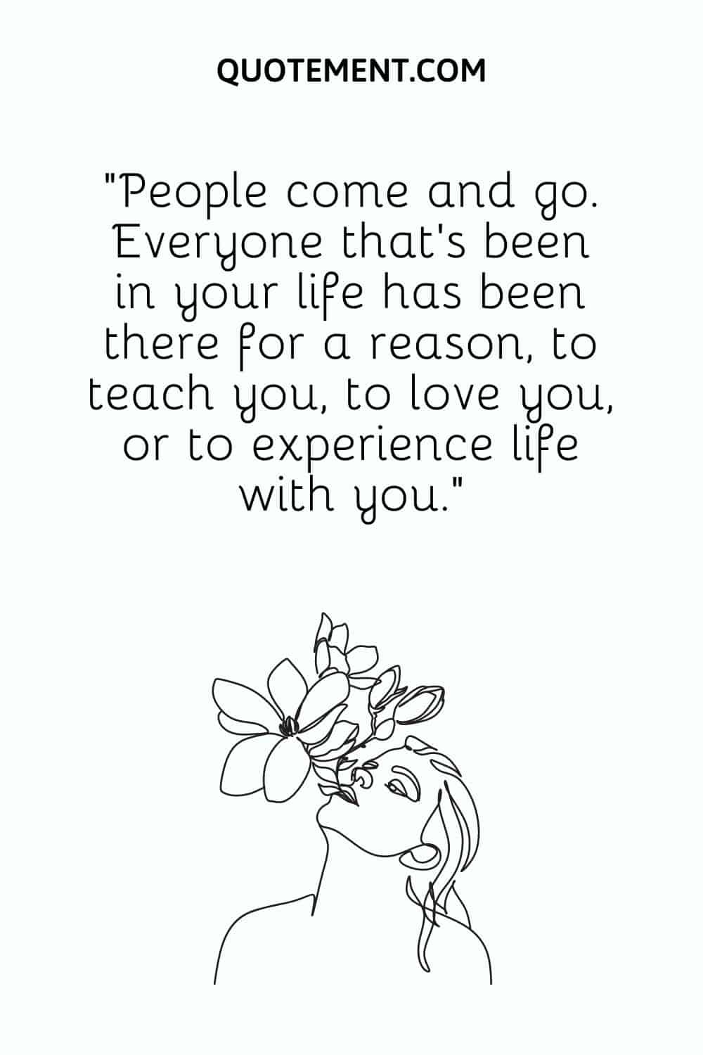 Everyone that’s been in your life has been there for a reason, to teach you, to love you, or to experience life with you