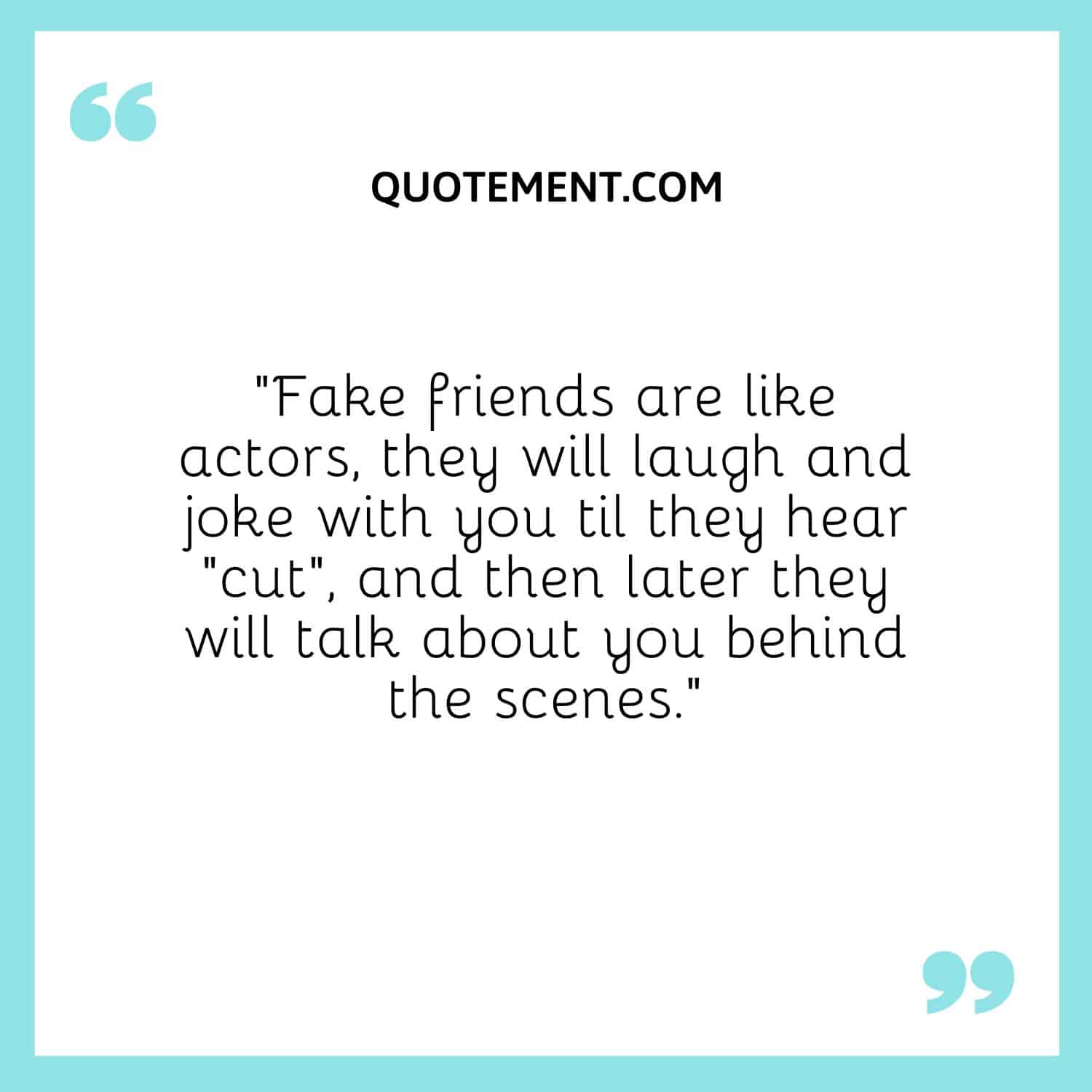“Fake friends are like actors, they will laugh and joke with you til they hear “cut”, and then later they will talk about you behind the scenes.”
