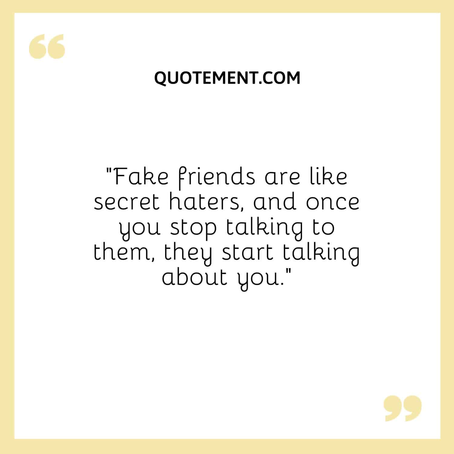 “Fake friends are like secret haters, and once you stop talking to them, they start talking about you.”