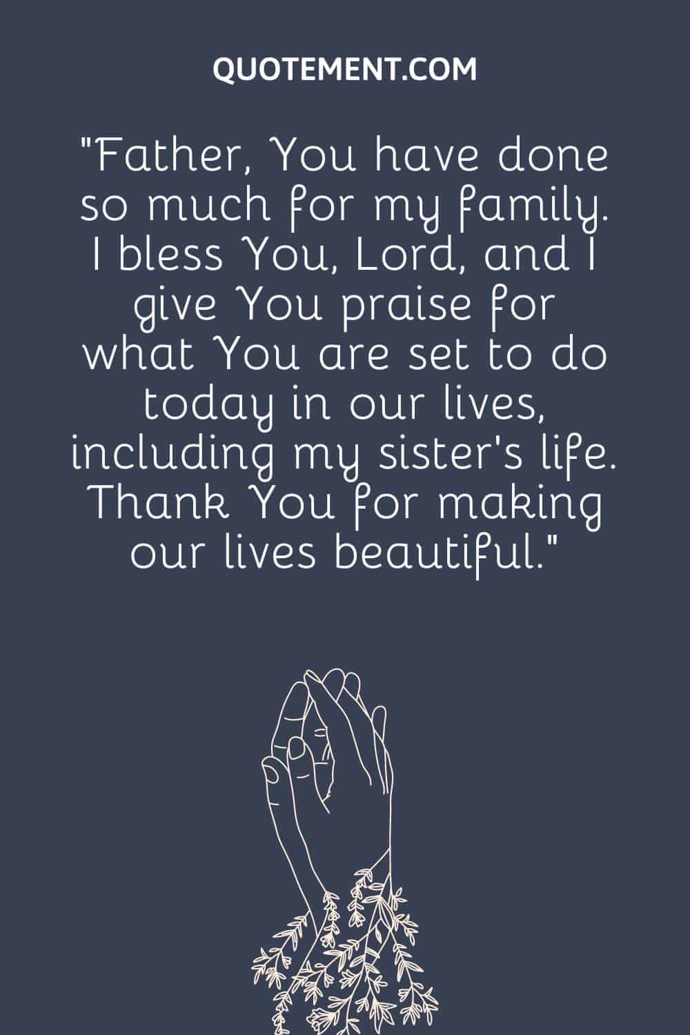 “Father, You have done so much for my family. I bless You, Lord, and I give You praise for what You are set to do today in our lives, including my sister’s life. Thank You for making our lives beautiful.”