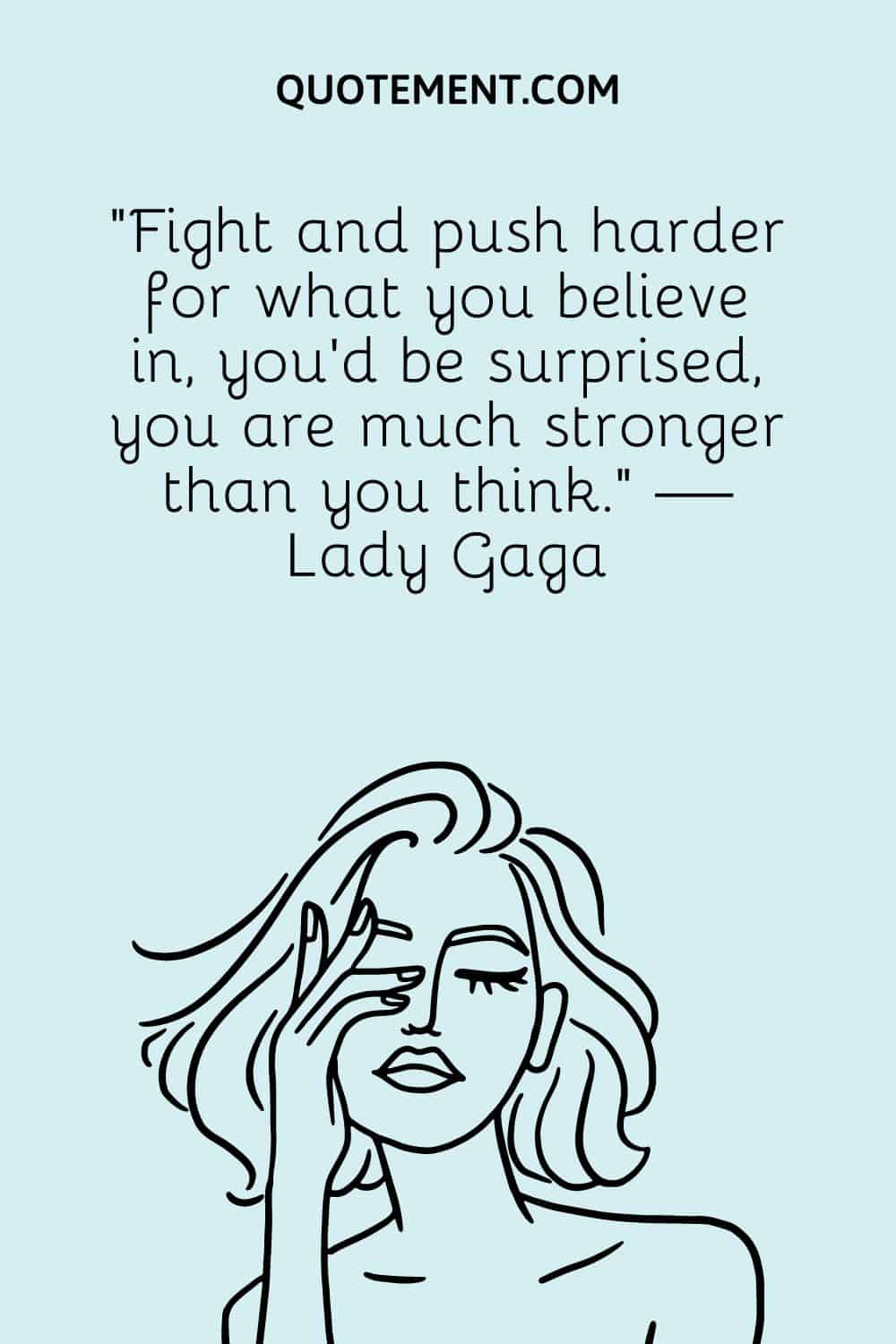 Fight and push harder for what you believe in, you'd be surprised, you are much stronger than you think