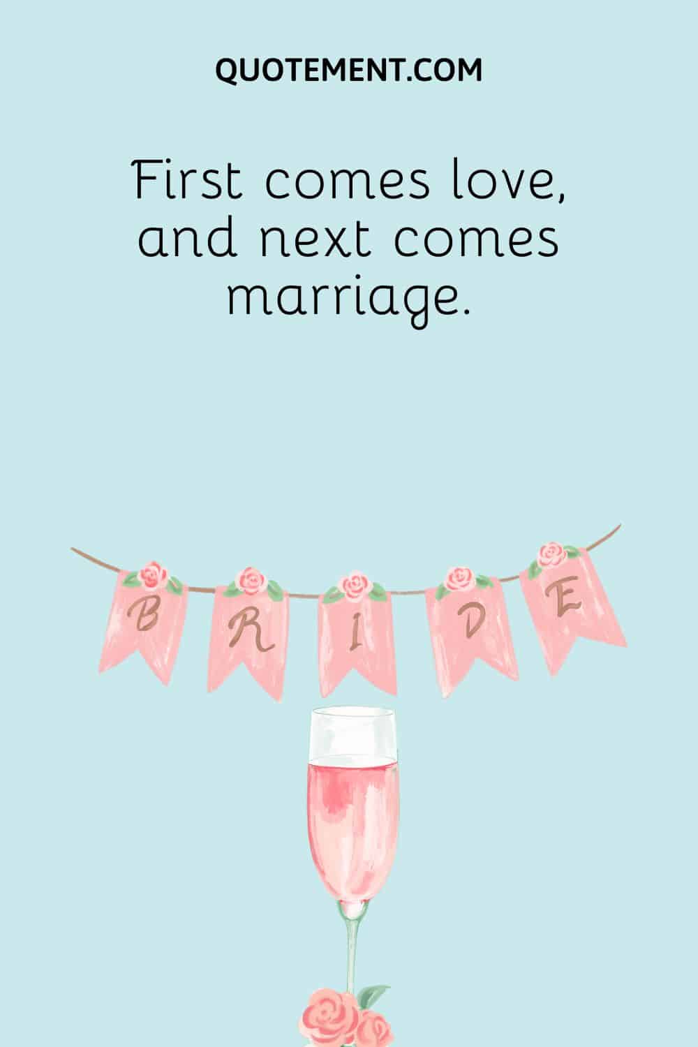 First comes love, and next comes marriage.