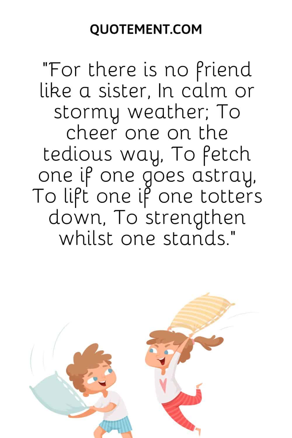 For there is no friend like a sister, In calm or stormy weather