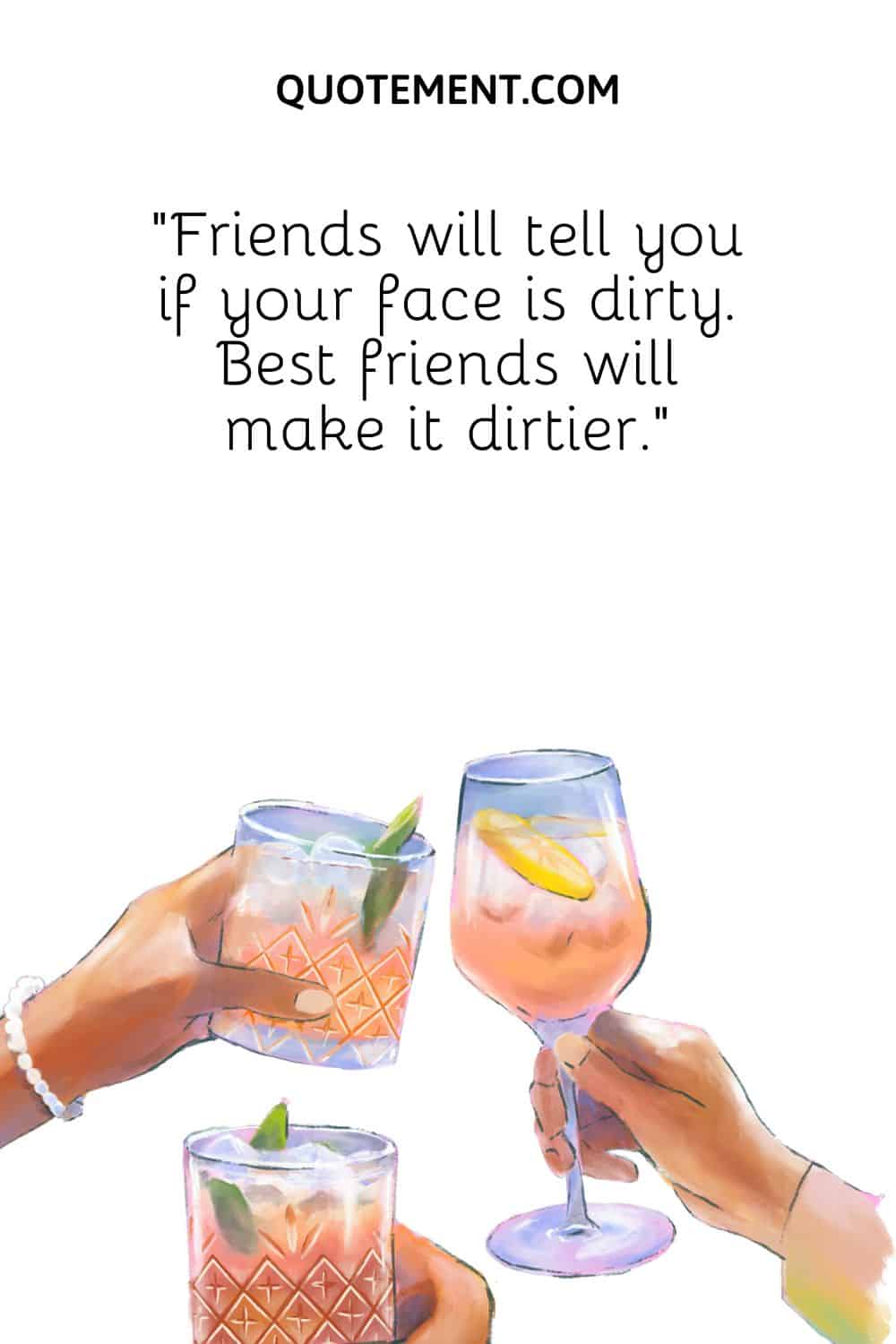“Friends will tell you if your face is dirty. Best friends will make it dirtier.”