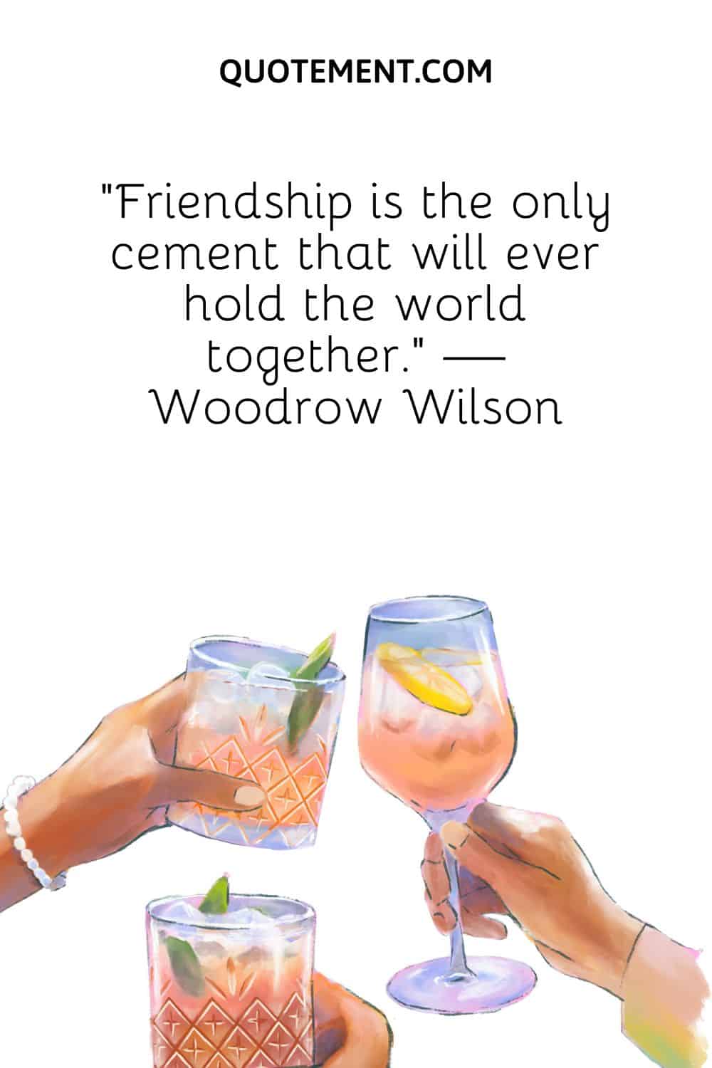 “Friendship is the only cement that will ever hold the world together.” — Woodrow Wilson