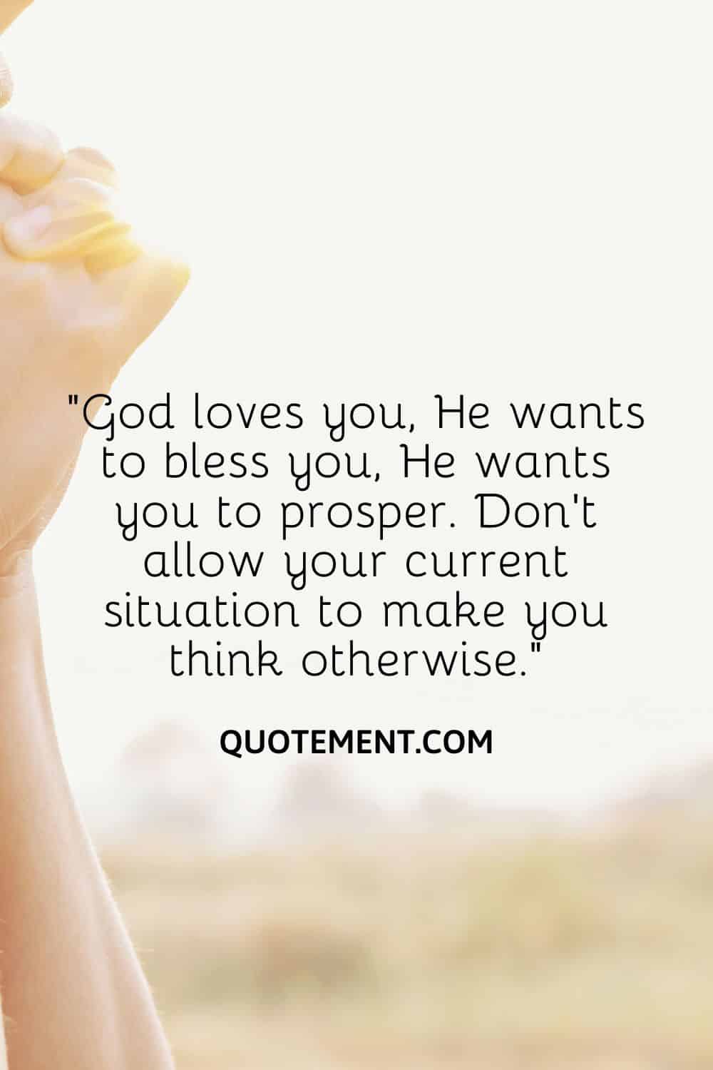 “God loves you, He wants to bless you, He wants you to prosper. Don’t allow your current situation to make you think otherwise.”