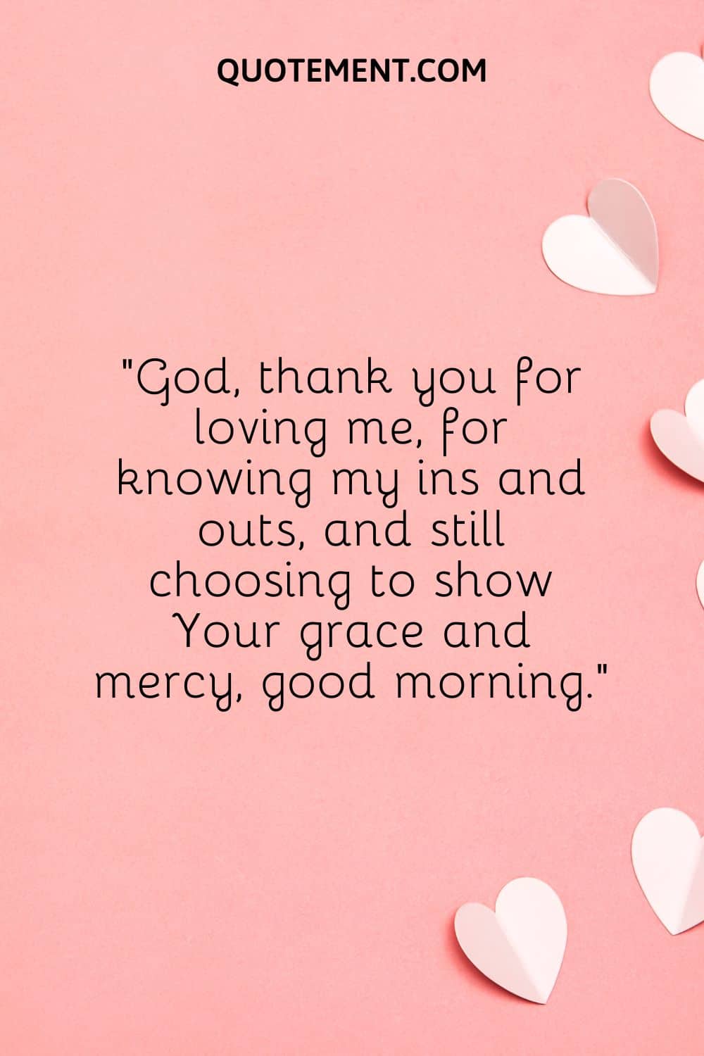 God, thank you for loving me, for knowing my ins and outs, and still choosing to show Your grace and mercy, good morning