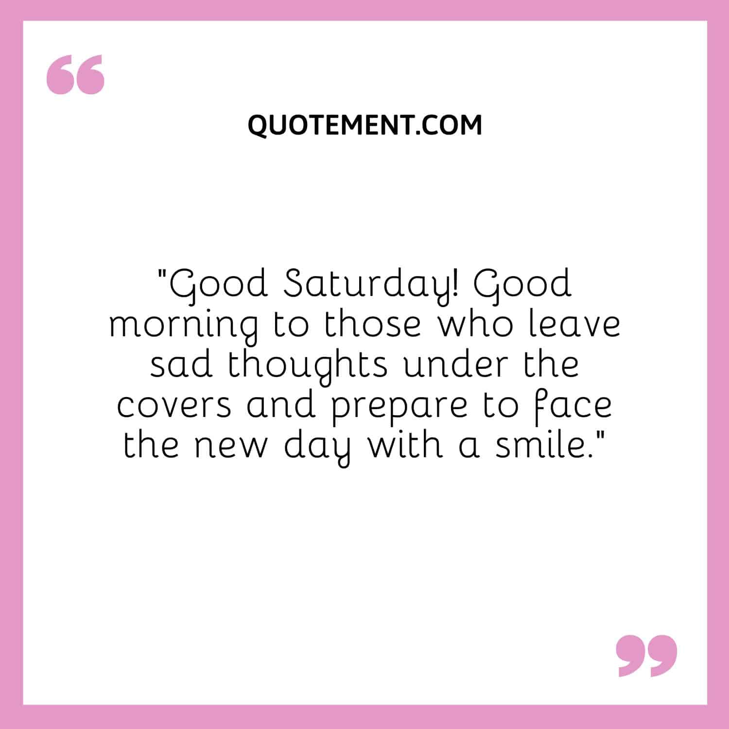 “Good Saturday! Good morning to those who leave sad thoughts under the covers and prepare to face the new day with a smile.”