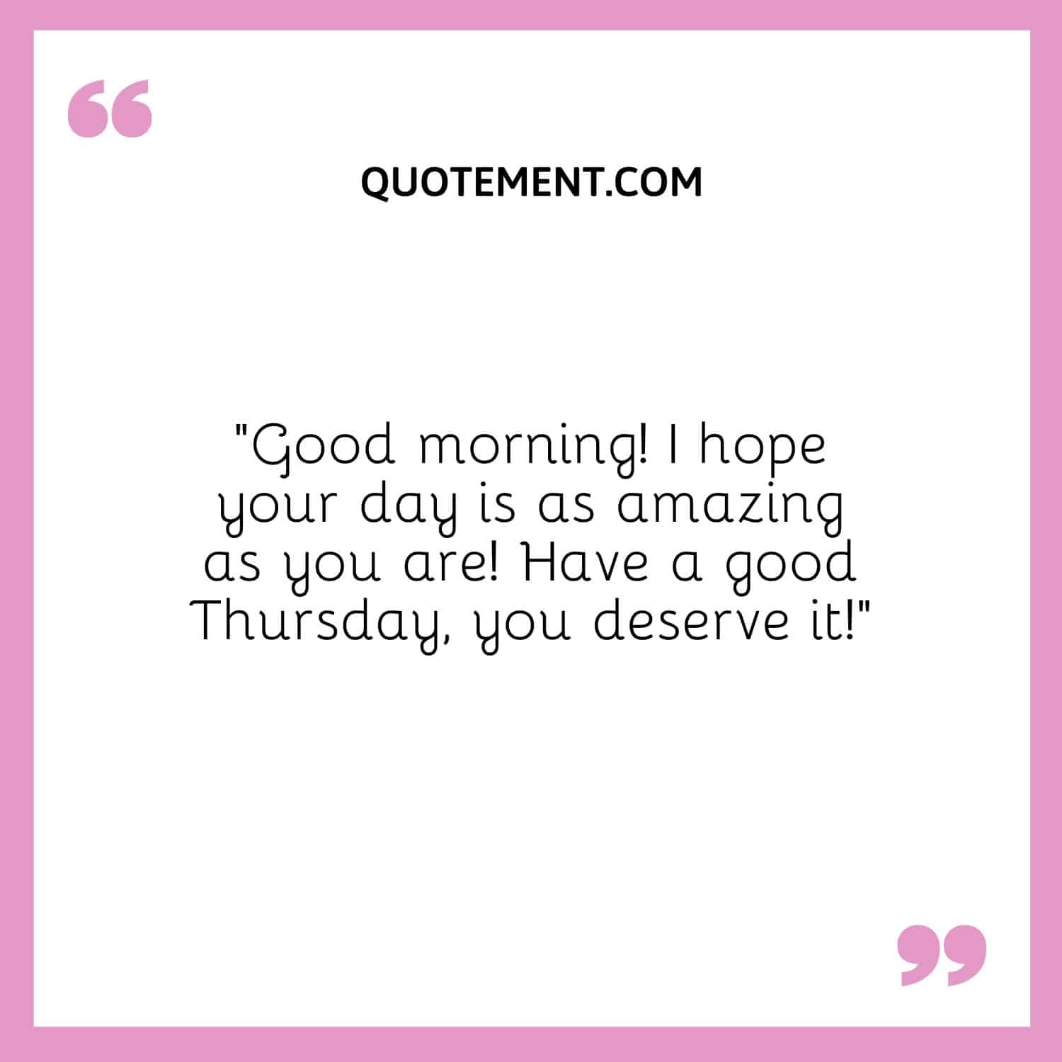 “Good morning! I hope your day is as amazing as you are! Have a good Thursday, you deserve it!”