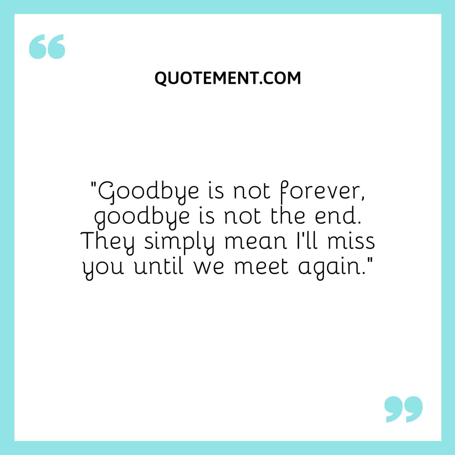 Goodbye is not forever, goodbye is not the end