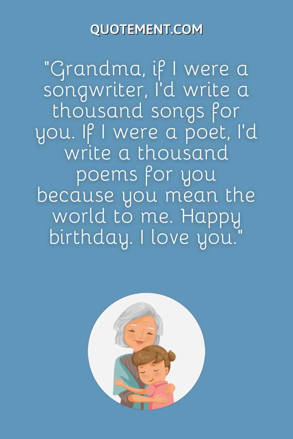 Grandma, if I were a songwriter, I’d write a thousand songs for you.