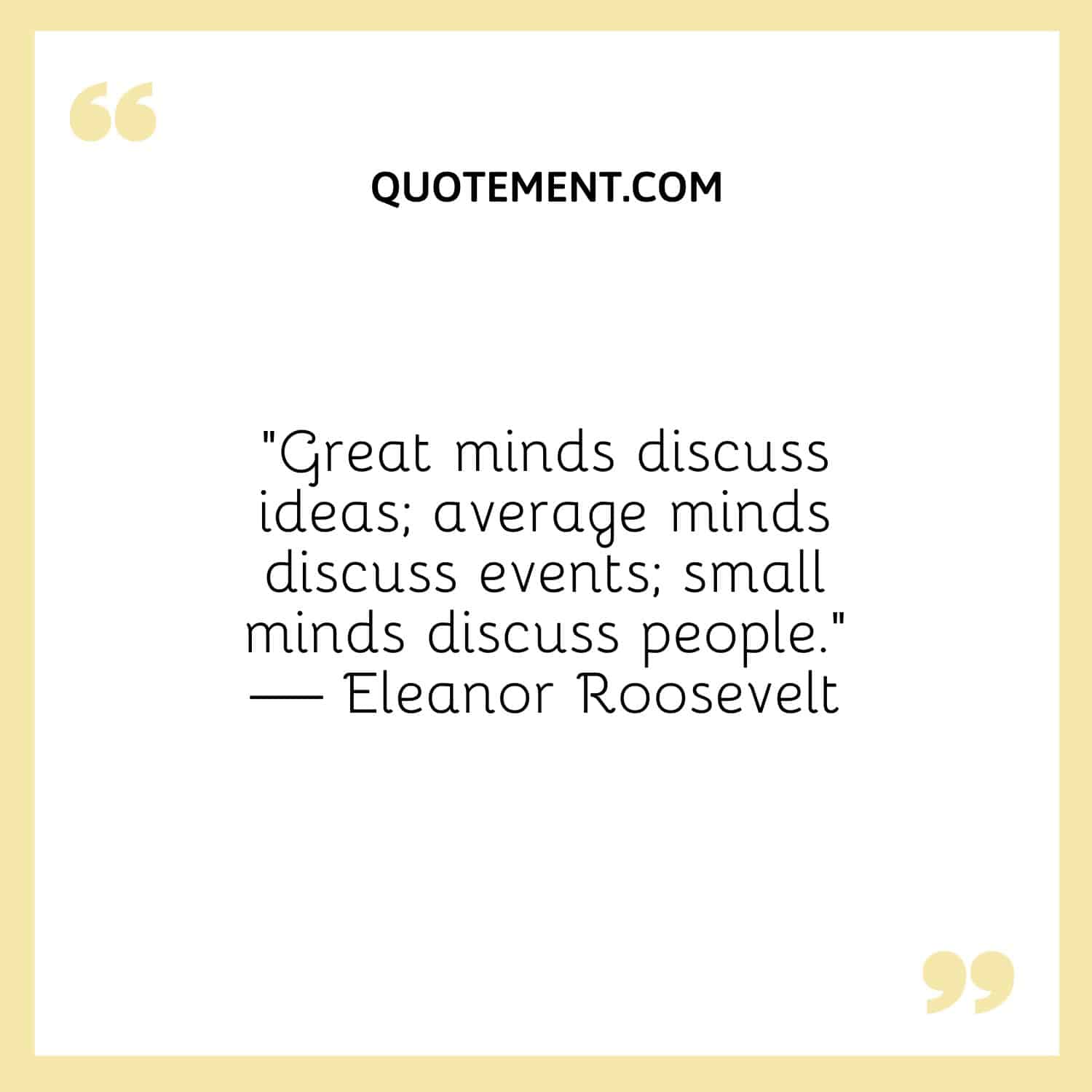 “Great minds discuss ideas; average minds discuss events; small minds discuss people.” — Eleanor Roosevelt