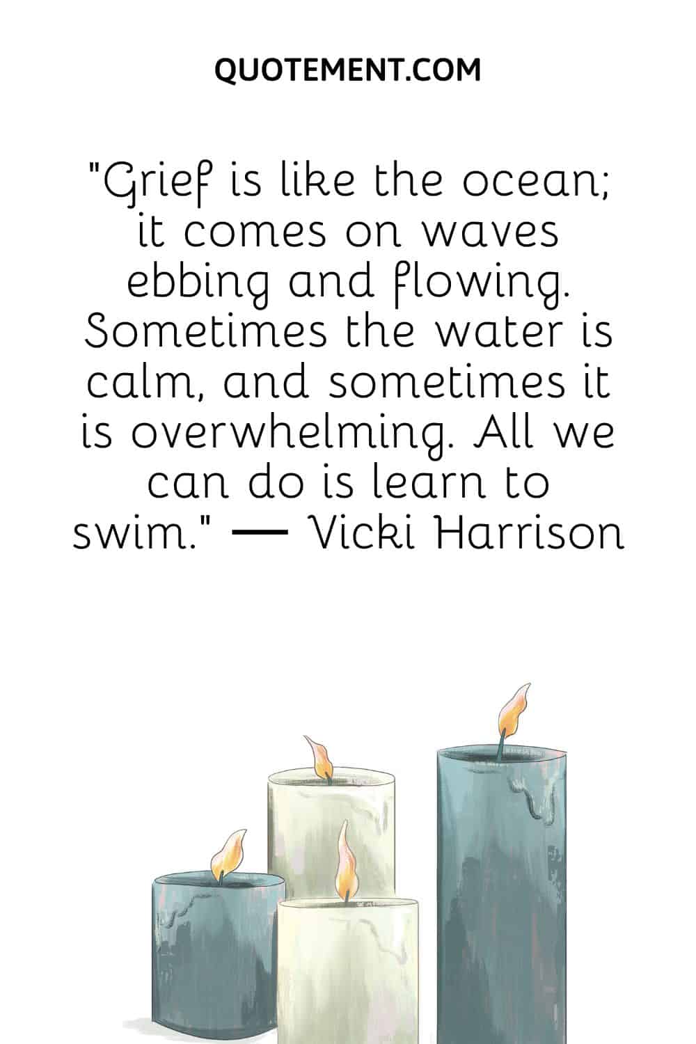“Grief is like the ocean; it comes on waves ebbing and flowing. Sometimes the water is calm, and sometimes it is overwhelming. All we can do is learn to swim.” ― Vicki Harrison