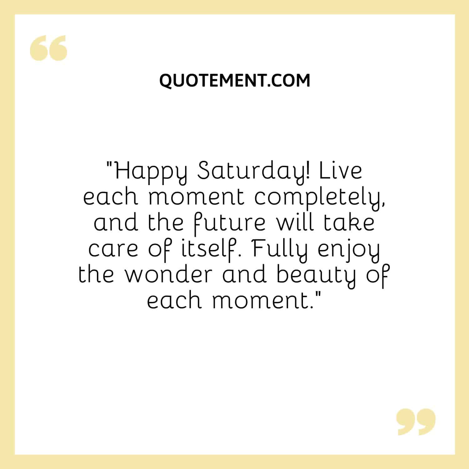 “Happy Saturday! Live each moment completely, and the future will take care of itself. Fully enjoy the wonder and beauty of each moment.”