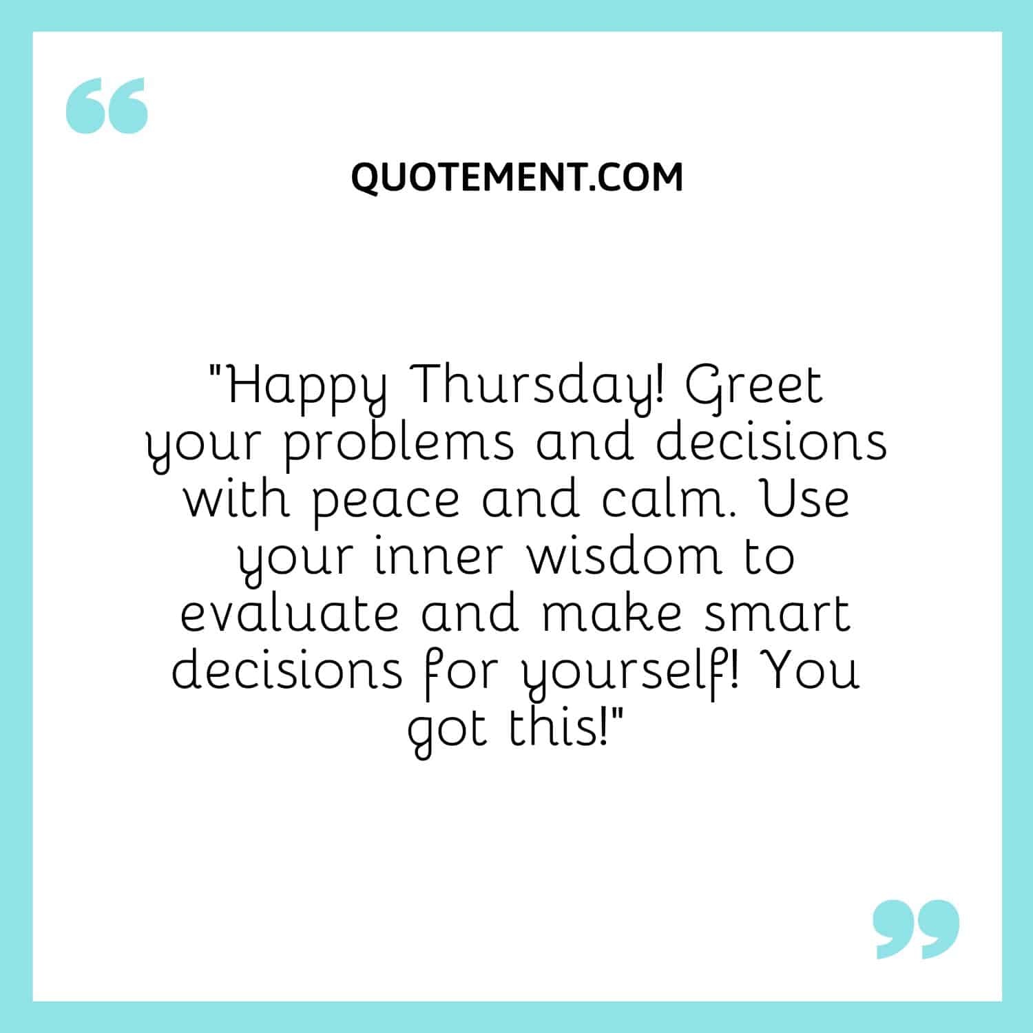 “Happy Thursday! Greet your problems and decisions with peace and calm. Use your inner wisdom to evaluate and make smart decisions for yourself! You got this!”
