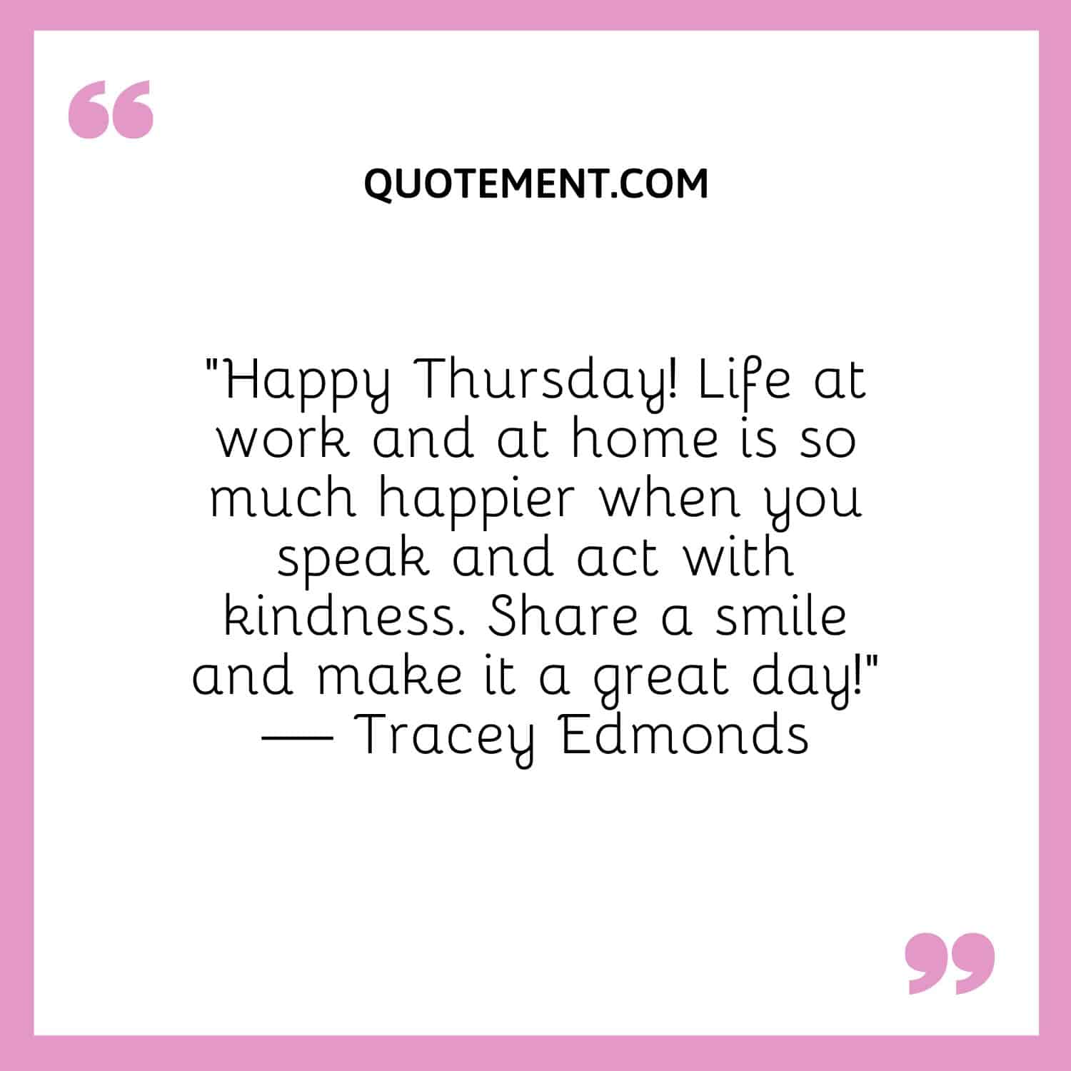 “Happy Thursday! Life at work and at home is so much happier when you speak and act with kindness. Share a smile and make it a great day!” — Tracey Edmonds