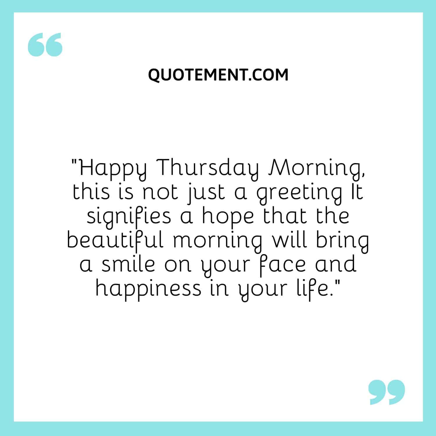 “Happy Thursday Morning, this is not just a greeting It signifies a hope that the beautiful morning will bring a smile on your face and happiness in your life.”