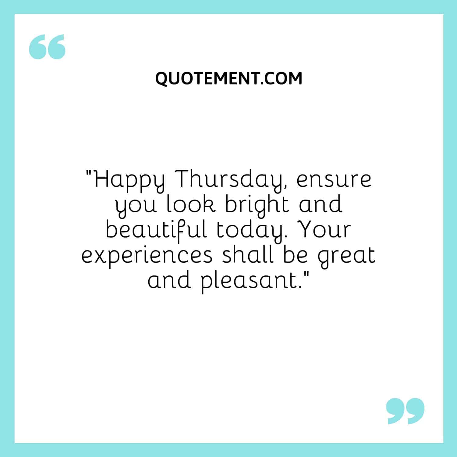 “Happy Thursday, ensure you look bright and beautiful today. Your experiences shall be great and pleasant.”