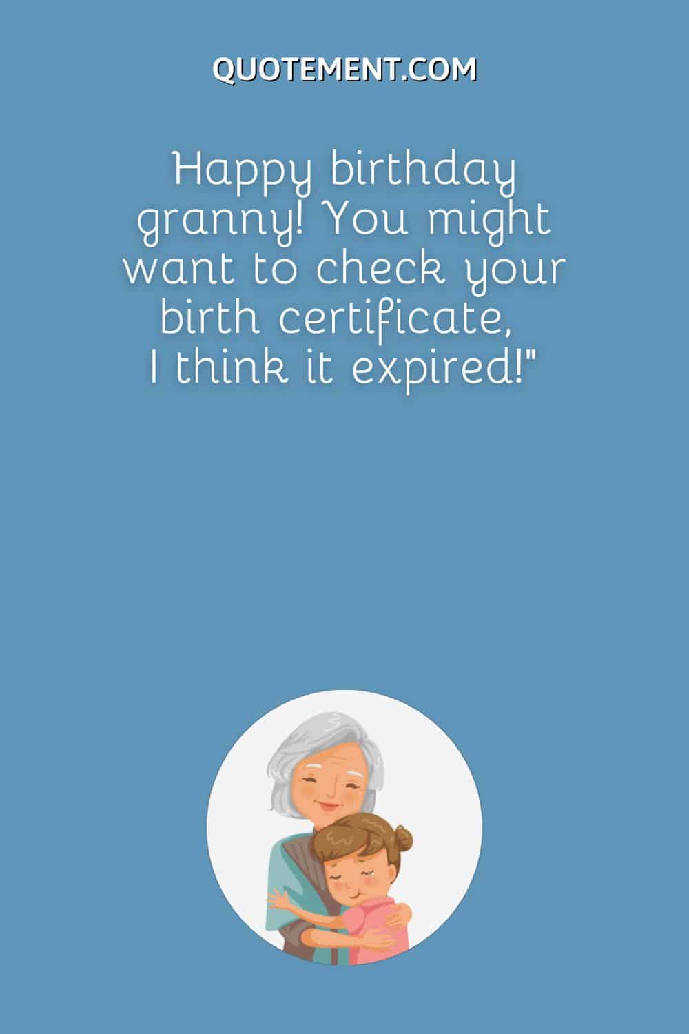 Happy birthday granny! You might want to check your birth certificate, I think it expired!