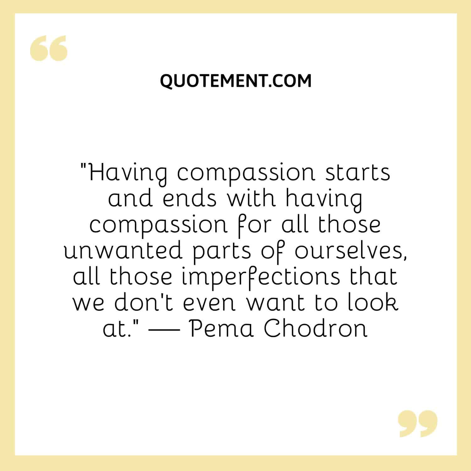 Having compassion starts and ends with having compassion for all those unwanted parts of ourselves, all those imperfections that we don't even want to look at