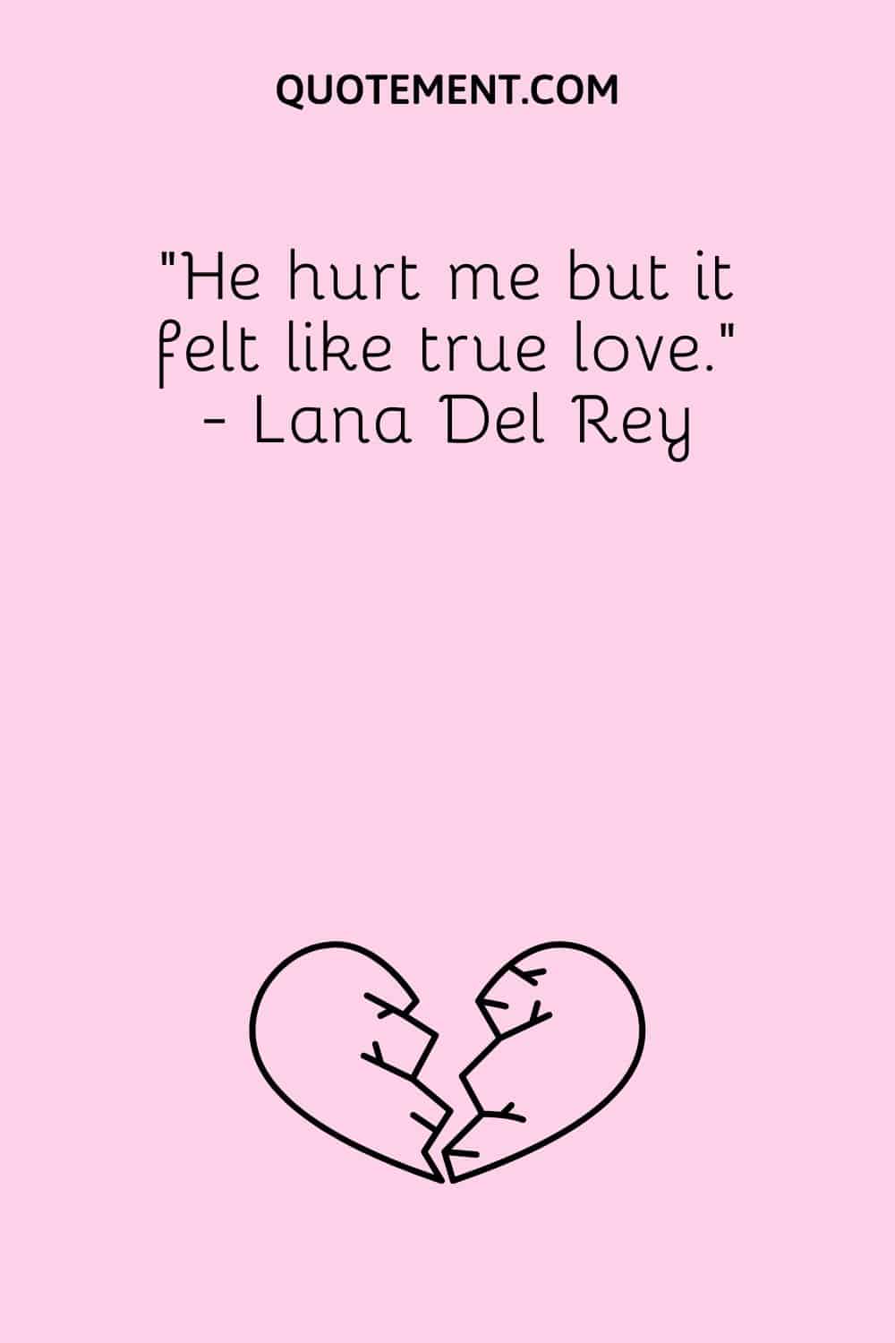 “He hurt me but it felt like true love.” - Lana Del Rey