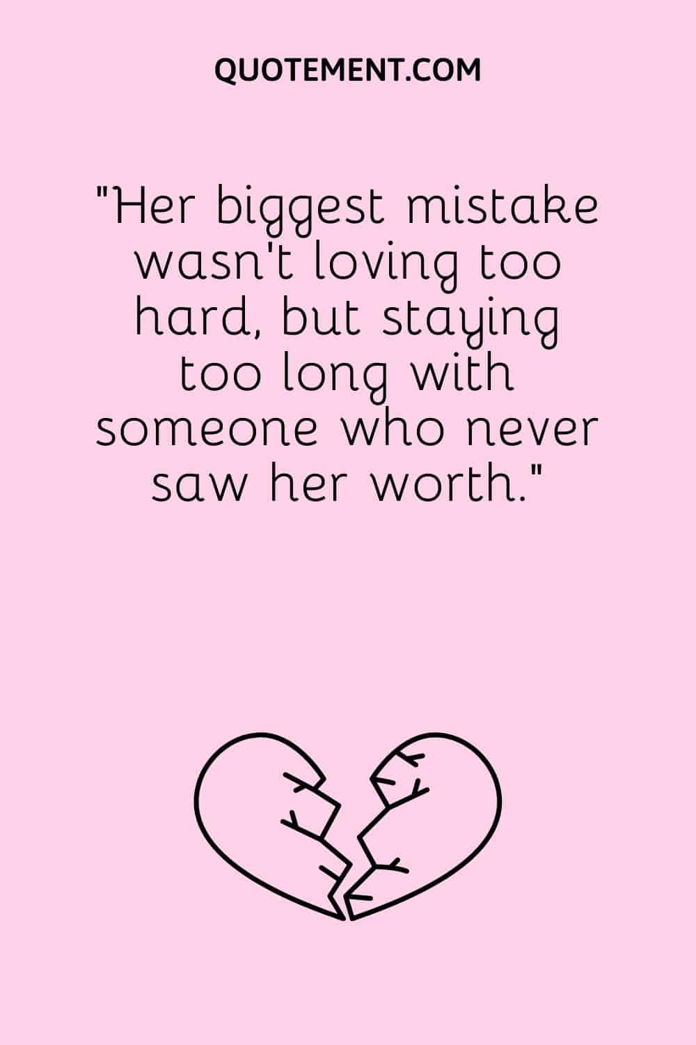 “Her biggest mistake wasn't loving too hard, but staying too long with someone who never saw her worth.”