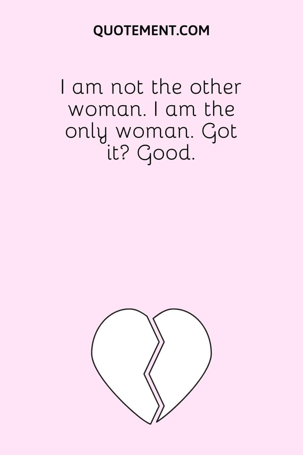 I am not the other woman. I am the only woman. Got it Good.