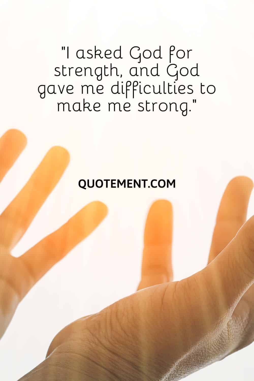 “I asked God for strength, and God gave me difficulties to make me strong.”