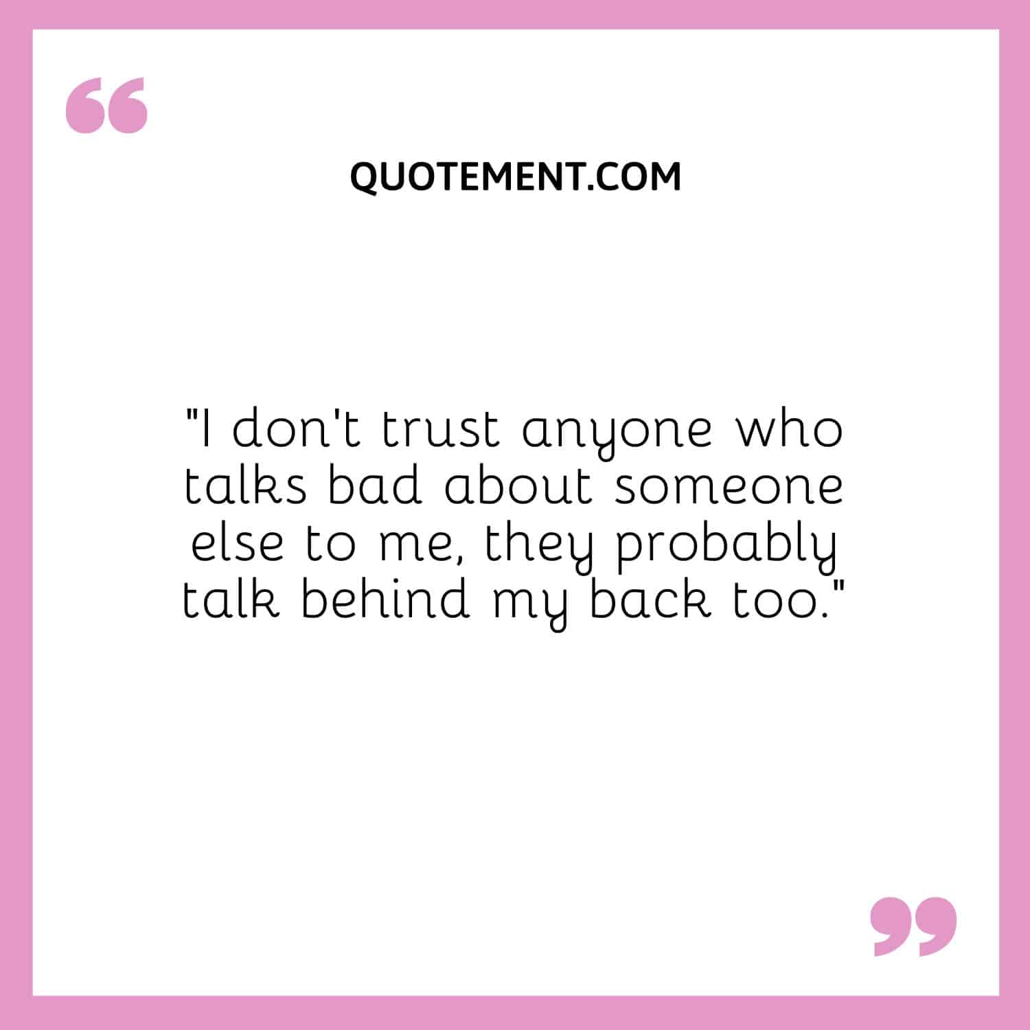 “I don’t trust anyone who talks bad about someone else to me, they probably talk behind my back too.”
