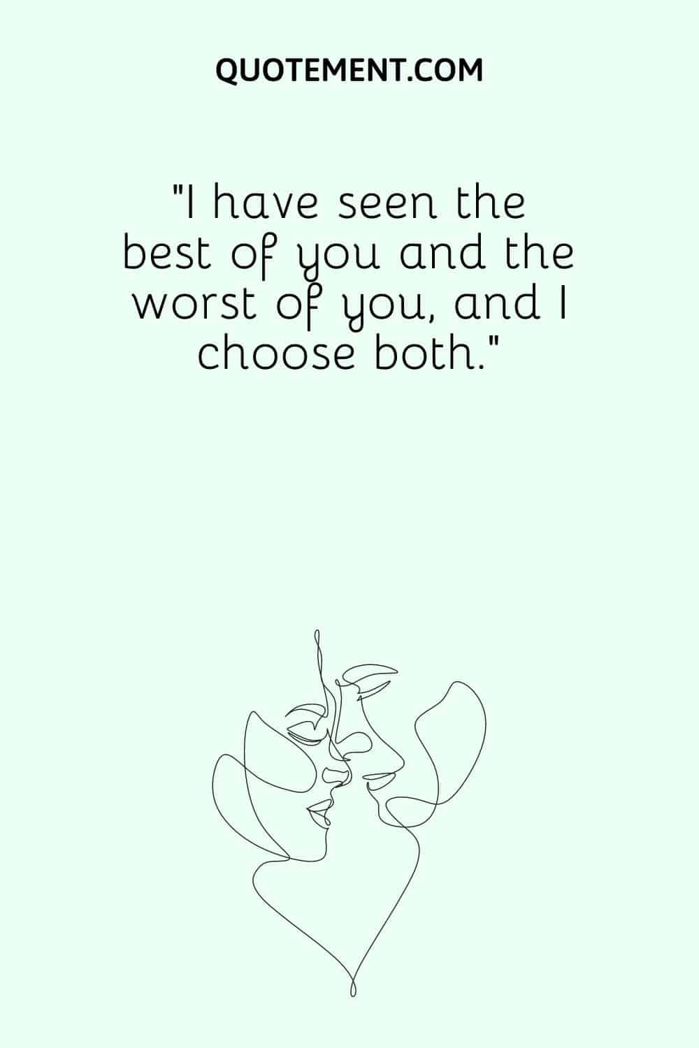 “I have seen the best of you and the worst of you, and I choose both.”